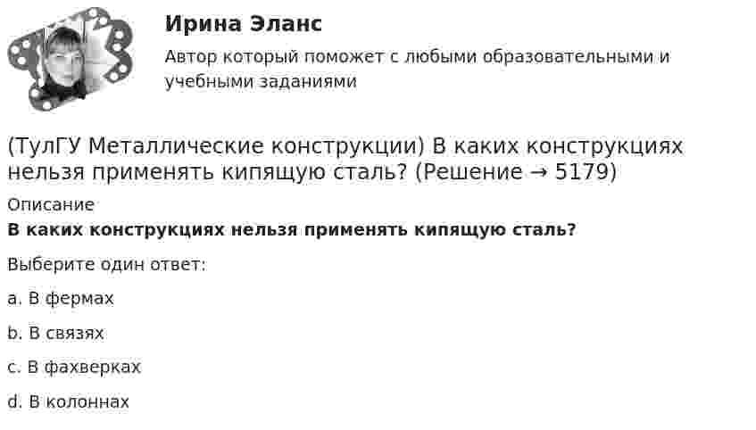      
          Описание
          В каких конструкциях нельзя применять кипящую сталь?Выберите один ответ:a. В фермах b. В связях c. В фахверках d. В колоннах  
            
            
            (ТулГУ Металлические конструкции) В каких конструкциях можно применять кипящую сталь?(ТулГУ Металлические конструкции) В каких конструкциях нельзя применять кипящую сталь?(ТулГУ Металлические конструкции) В каких местах подкрановой балки следует ожидать появления трещин?(ТулГУ Металлические конструкции) В каких случаях верхние торцы ребер жесткости следует строгать?(ТулГУ Металлические конструкции) В какой ферме получается наибольший эффект от преднапряжения?(ТулГУ Металлические конструкции) В каком месте по длине разрезной балки поясные швы имеют наибольшие напряжения?(ТулГУ Металлические конструкции) В каком сечении по длине разрезной балки наблюдаются максимальные нормальные напряжения?[ТулГУ] Материаловедение (тест, зачет, экзамен, вопросы, ответы)ТулГу «Медико-биологические основы безопасности жизнедеятельности» 9 вариант(ТулГУ) Международные (региональные) стандарты имеют статус:(ТулГУ) Международные стандарты могут применяться в России:(ТулГУ Металлические конструкции; 04.09.2023) Когда учитывают боковое давление кранов?(ТулГУ Металлические конструкции; 10.01.2023) Когда требуется дополнительная проверка на прочность по приведенным напряжениям и на выносливость верхней зоны стенки?(ТулГУ Металлические конструкции; 2023, апрель) Какова длина температурного блока смешанного каркаса, если колонны стальные?