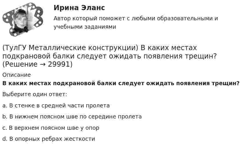      
          Описание
          В каких местах подкрановой балки следует ожидать появления трещин?Выберите один ответ:a. В стенке в средней части пролетаb. В нижнем поясном шве по середине пролетаc. В верхнем поясном шве у опорd. В опорных ребрах жесткости   
            
            
            (ТулГУ Металлические конструкции) В каких конструкциях нельзя применять кипящую сталь?(ТулГУ Металлические конструкции) В каких местах подкрановой балки следует ожидать появления трещин?(ТулГУ Металлические конструкции) В каких случаях верхние торцы ребер жесткости следует строгать?(ТулГУ Металлические конструкции) В какой ферме получается наибольший эффект от преднапряжения?(ТулГУ Металлические конструкции) В каком месте по длине разрезной балки поясные швы имеют наибольшие напряжения?(ТулГУ Металлические конструкции) В каком сечении по длине разрезной балки наблюдаются максимальные нормальные напряжения?(ТулГУ Металлические конструкции) В каком случае применяют предварительное напряжение балки путём смещения её опор?ТулГу «Медико-биологические основы безопасности жизнедеятельности» 9 вариант(ТулГУ) Международные (региональные) стандарты имеют статус:(ТулГУ) Международные стандарты могут применяться в России:(ТулГУ Металлические конструкции; 04.09.2023) Когда учитывают боковое давление кранов?(ТулГУ Металлические конструкции; 10.01.2023) Когда требуется дополнительная проверка на прочность по приведенным напряжениям и на выносливость верхней зоны стенки?(ТулГУ Металлические конструкции; 2023, апрель) Какова длина температурного блока смешанного каркаса, если колонны стальные?(ТулГУ Металлические конструкции) Величина ударной вязкости при t = – 20 °C для стали марки ВСт3пс при толщине 10...25 мм?