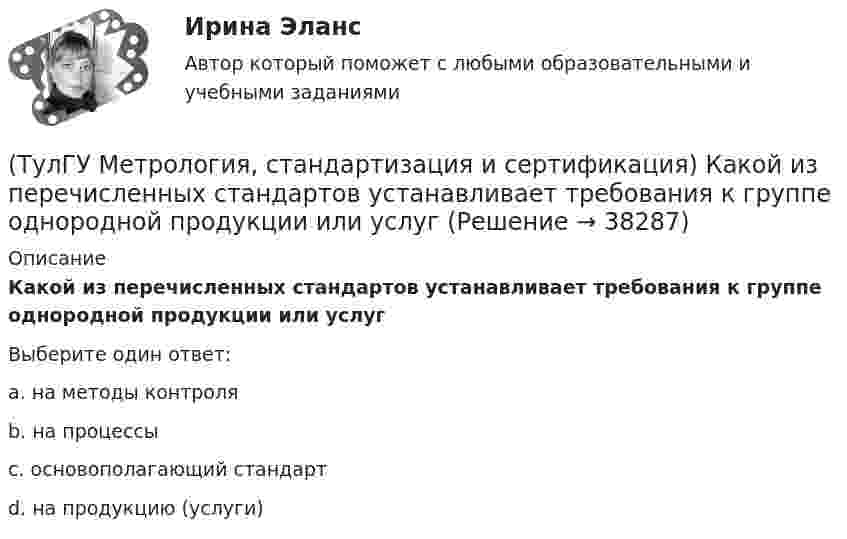      
          Описание
          Какой из перечисленных стандартов устанавливает требования к группе однородной продукции или услугВыберите один ответ:a. на методы контроля b. на процессы c. основополагающий стандарт d. на продукцию (услуги)   
            
            
            (ТулГУ Метрология, стандартизация и сертификация) Какой из перечисленных документов не относится к нормативным?(ТулГУ Метрология, стандартизация и сертификация) Какой из перечисленных стандартов устанавливает требования к группе однородной продукции или услуг[ТулГУ] Метрология, стандартизация и сертификация (контрольная, вариант 7)[ТулГУ] Метрология, стандартизация и сертификация (контрольная) Обработка результатов прямых многократных равноточных измерений[ТулГУ] Метрология, стандартизация и сертификация (контрольная) Обработка результатов прямых многократных равноточных измерений. 2(ТулГУ Метрология, стандартизация и сертификация) К показателям качества контроля параметров не относится …(ТулГУ Метрология, стандартизация и сертификация) Маркируется знаком соответствия продукция на которую(ТулГУ) Метрологическое обеспечение в РФ осуществляется:ТулГу Метрология, стандартизация и сертификацияТулГу МЕТРОЛОГИЯ, СТАНДАРТИЗАЦИЯ И СЕРТИФИКАЦИЯ вар 4(ТулГУ Метрология, стандартизация и сертификация) В зависимости от вида и объекта сертификации основные этапы процесса сертификации(ТулГУ Метрология, стандартизация и сертификация) В предметные объекты управления метрологической деятельностью входят(ТулГУ Метрология, стандартизация и сертификация) Документ, выданный по правилам системы сертификации для подтверждения соответствия сертифицированной продукции установленным требованиям есть(ТулГУ Метрология, стандартизация и сертификация) Зарегистрированный в установленном порядке знак, которым сертификации, подтверждается соответствие продукции установленным требованиям есть