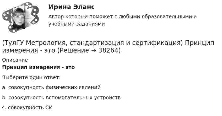      
          Описание
          Принцип измерения - этоВыберите один ответ:a. совокупность физических явлений b. совокупность вспомогательных устройств c. совокупность СИ   
            
            
            (ТулГУ Метрология, стандартизация и сертификация) При необходимости всестороннего и жесткого контроля продукции серийного производства применяют схему сертификации под номером(ТулГУ Метрология, стандартизация и сертификация) Принцип измерения - это(ТулГУ Метрология, стандартизация и сертификация) При создании системы менеджмента качества предприятие может добровольно сертифицировать …(ТулГУ Метрология, стандартизация и сертификация) Прямые измерения - это(ТулГУ Метрология, стандартизация и сертификация) Равноточные измерения - это измерения(ТулГУ Метрология, стандартизация и сертификация) Разработкой проектов международных стандартов ИСО занимается (ются)…(ТулГУ Метрология, стандартизация и сертификация) Реальная погрешность измерения оценивается …(ТулГУ Метрология, стандартизация и сертификация) К показателям качества контроля параметров не относится …(ТулГУ Метрология, стандартизация и сертификация) Маркируется знаком соответствия продукция на которую(ТулГУ Метрология, стандартизация и сертификация) Множество объектов управления метрологической деятельностью делится на(ТулГУ Метрология, стандартизация и сертификация) На использовании декларации о соответствии основаны схемы сертификации(ТулГУ Метрология, стандартизация и сертификация) Начальным этапом сертификации является(ТулГУ Метрология, стандартизация и сертификация) Орган, проводящий подтверждение соответствия, имеет статус…(ТулГУ Метрология, стандартизация и сертификация) Поверку средств измерений осуществляют - …