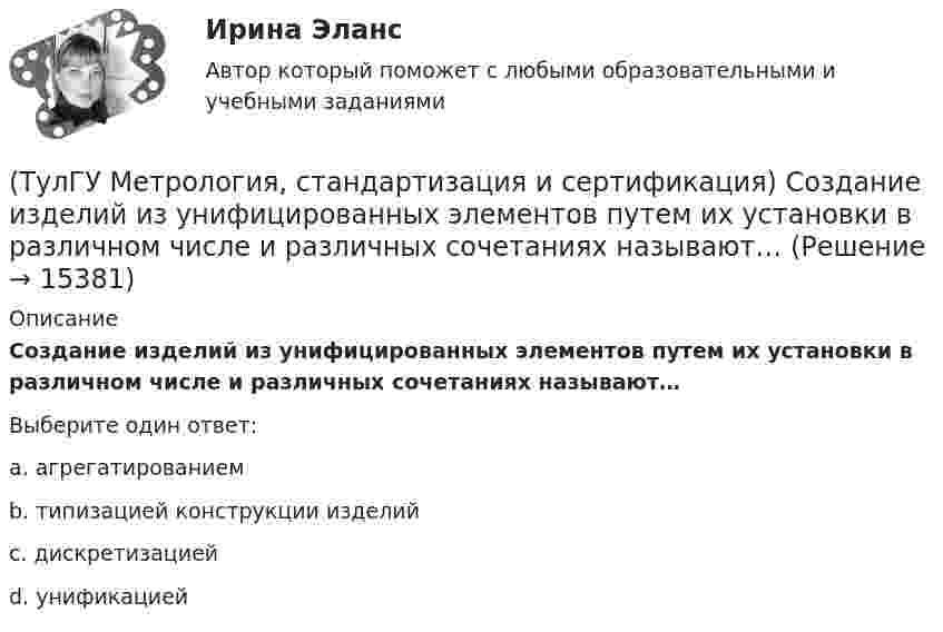      
          Описание
          Создание изделий из унифицированных элементов путем их установки в различном числе и различных сочетаниях называют…Выберите один ответ:a. агрегатированием b. типизацией конструкции изделий c. дискретизацией d. унификацией   
            
            
            (ТулГУ Метрология, стандартизация и сертификация) Создание изделий из унифицированных стандартных узлов это:(ТулГУ Метрология, стандартизация и сертификация) Создание изделий из унифицированных элементов путем их установки в различном числе и различных сочетаниях называют…(ТулГУ Метрология, стандартизация и сертификация) Средства измерения, предназначенные для воспроизводства физических величин заданного размера, называются(ТулГУ Метрология, стандартизация и сертификация) Сформулируйте различие между рядами величин: 10; 100; 1000 и 10м; 100с; 1000Н(ТулГУ Метрология, стандартизация и сертификация) Федеральное агентство по техническому регулированию и метрологии (Госстандарт России) не выполняет функции…(ТулГУ Метрология, стандартизация и сертификация) Целью международной стандартизации является(ТулГУ Метрология, стандартизация и сертификация) Что является объектом стандартизации?(ТулГУ Метрология, стандартизация и сертификация) Принцип измерения - это(ТулГУ Метрология, стандартизация и сертификация) При создании системы менеджмента качества предприятие может добровольно сертифицировать …(ТулГУ Метрология, стандартизация и сертификация) Прямые измерения - это(ТулГУ Метрология, стандартизация и сертификация) Равноточные измерения - это измерения(ТулГУ Метрология, стандартизация и сертификация) Разработкой проектов международных стандартов ИСО занимается (ются)…(ТулГУ Метрология, стандартизация и сертификация) Реальная погрешность измерения оценивается …(ТулГУ Метрология, стандартизация и сертификация) Сертификация – это форма подтверждения соответствия требованиям ...