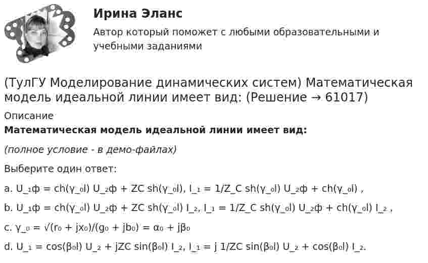     
            Описание
            Математическая модель идеальной линии имеет вид:(полное условие - в демо-файлах)Выберите один ответ:a. U_₁ф = ch(γ_₀l) U_₂ф + ZC sh(γ_₀l), I_₁ = 1/Z_C sh(γ_₀l) U_₂ф + ch(γ_₀l) ,b. U_₁ф = ch(γ_₀l) U_₂ф + ZC sh(γ_₀l) I_₂, I_₁ = 1/Z_C sh(γ_₀l) U_₂ф + ch(γ_₀l) I_₂ ,c. γ_₀ = √(r₀ + jx₀)/(g₀ + jb₀) = α₀ + jβ₀d. U_₁ = cos(β₀l) U_₂ + jZC sin(β₀l) I_₂, I_₁ = j 1/ZC sin(β₀l) U_₂ + cos(β₀l) I_₂.   
            
            
            (ТулГУ Моделирование динамических систем) Для графа, изображенного на рисунке, вторая матрица инциденций N равна(ТулГУ Моделирование динамических систем) Математическая модель идеальной линии имеет вид:(ТулГУ Моделирование динамических систем) На рисунке изображена переменная(ТулГУ Моделирование динамических систем) Первый критерий подобия электрических и механических систем имеет вид(ТулГУ Моделирование динамических систем) Принцип антителеологичности гласит(ТулГУ Моделирование динамических систем) Статическими характеристиками нагрузки по напряжению являются[ТулГУ] Моделирование динамических систем (тест, зачет, экзамен, вопросы, ответы)[ТулГУ] Механика электрических машин, часть 2 (тест, зачет, экзамен, вопросы, ответы)ТулГУ Микропроцессорные системы управления электротехническими объектами (семестр 4) Вариант 4(ТулГУ) Минимальная скорость нарастания выходного напряжения современных ОУ имеет значения(ТулГУ) Многократные измерения применяют:(ТулГУ) Могут ли нормали к смежным поверхностям образовывать угол в 180 градусов?(ТулГУ Моделирование динамических систем) Вторая теорема подобия гласит(ТулГУ Моделирование динамических систем) Второй критерий подобия электрических и механических систем имеет вид