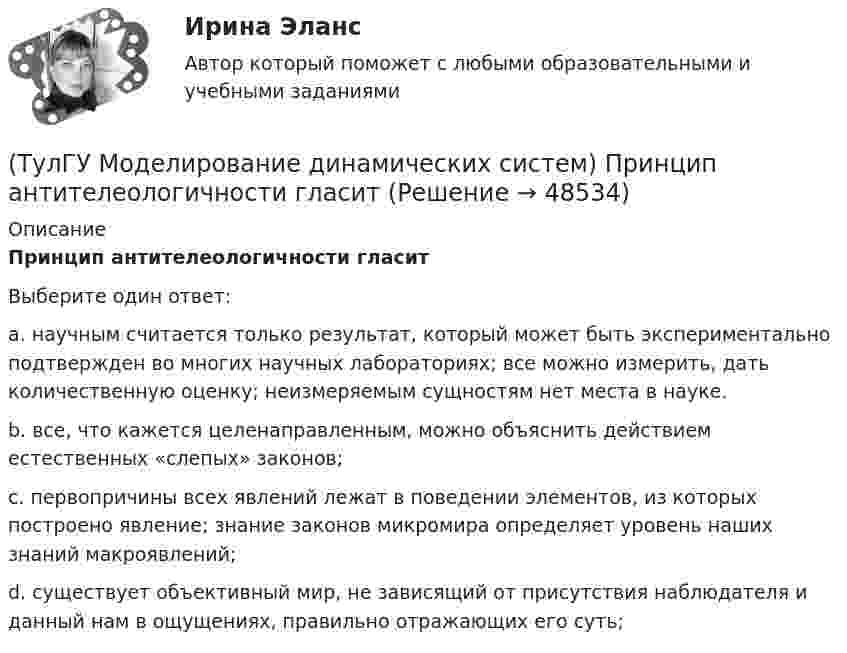      
            Описание
            Принцип антителеологичности гласитВыберите один ответ:a. научным считается только результат, который может быть экспериментально подтвержден во многих научных лабораториях; все можно измерить, дать количественную оценку; неизмеряемым сущностям нет места в науке. b. все, что кажется целенаправленным, можно объяснить действием естественных «слепых» законов; c. первопричины всех явлений лежат в поведении элементов, из которых построено явление; знание законов микромира определяет уровень наших знаний макроявлений; d. существует объективный мир, не зависящий от присутствия наблюдателя и данный нам в ощущениях, правильно отражающих его суть;   
            
            
            (ТулГУ Моделирование динамических систем) Первый критерий подобия электрических и механических систем имеет вид(ТулГУ Моделирование динамических систем) Принцип антителеологичности гласит(ТулГУ Моделирование динамических систем) Статическими характеристиками нагрузки по напряжению являются[ТулГУ] Моделирование динамических систем (тест, зачет, экзамен, вопросы, ответы)(ТулГУ Моделирование динамических систем) Третий критерий подобия электрических и механических систем имеет вид(ТулГУ Моделирование динамических систем) Упрощенная Г-образная схема замещения трансформатора представлена на рисунке(ТулГУ) Модель рынка, при которой множество фирм производят дифференцированный продукт, называется ….(ТулГУ) Многократные измерения применяют:(ТулГУ) Могут ли нормали к смежным поверхностям образовывать угол в 180 градусов?(ТулГУ Моделирование динамических систем) Вторая теорема подобия гласит(ТулГУ Моделирование динамических систем) Второй критерий подобия электрических и механических систем имеет вид(ТулГУ Моделирование динамических систем) Г-образная схема замещения трансформатора представлена на рисунке(ТулГУ Моделирование динамических систем) Для графа, изображенного на рисунке, вторая матрица инциденций N равна(ТулГУ Моделирование динамических систем) Математическая модель идеальной линии имеет вид:
