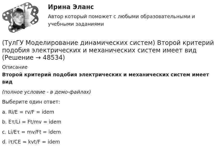     
            Описание
            Второй критерий подобия электрических и механических систем имеет вид(полное условие - в демо-файлах)Выберите один ответ:a. Ri/E = rv/F = idem b. Eτ/Li = Ft/mv = idem c. Li/Eτ = mv/Ft = idem d. iτ/CE = kvt/F = idem   
            
            
            (ТулГУ Моделирование динамических систем) Вторая теорема подобия гласит(ТулГУ Моделирование динамических систем) Второй критерий подобия электрических и механических систем имеет вид(ТулГУ Моделирование динамических систем) Г-образная схема замещения трансформатора представлена на рисунке(ТулГУ Моделирование динамических систем) Для графа, изображенного на рисунке, вторая матрица инциденций N равна(ТулГУ Моделирование динамических систем) Математическая модель идеальной линии имеет вид:(ТулГУ Моделирование динамических систем) На рисунке изображена переменная(ТулГУ Моделирование динамических систем) Первый критерий подобия электрических и механических систем имеет вид(ТулГУ Механика электрических машин) Напишите недостатки подшипников качения:ТулГу Механика электрических машин (семестр 3, 4) на тему: « Зубчатые передачи с параллельными и пересекающимися осями» Вариант №2[ТулГУ] Механика электрических машин, часть 1 (тест, зачет, экзамен, вопросы, ответы)[ТулГУ] Механика электрических машин, часть 2 (тест, зачет, экзамен, вопросы, ответы)ТулГУ Микропроцессорные системы управления электротехническими объектами (семестр 4) Вариант 4(ТулГУ) Минимальная скорость нарастания выходного напряжения современных ОУ имеет значения(ТулГУ) Многократные измерения применяют: