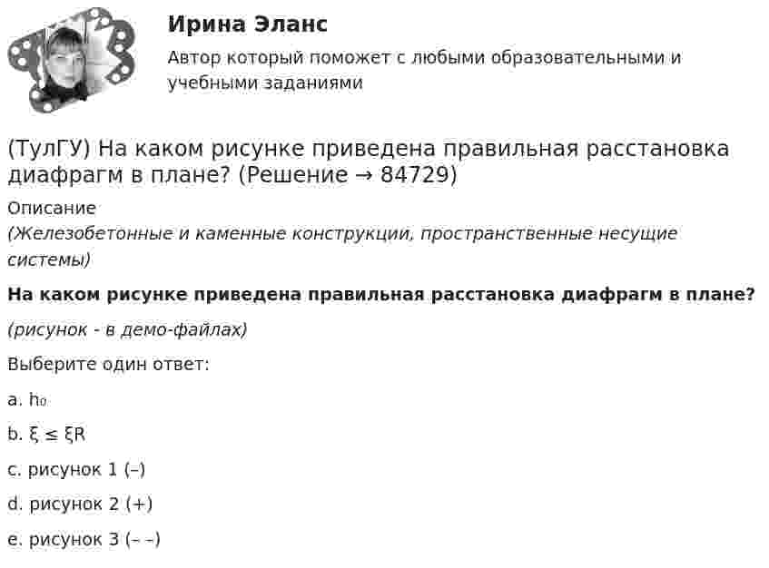     
            Описание
            (Железобетонные и каменные конструкции, пространственные несущие системы)На каком рисунке приведена правильная расстановка диафрагм в плане?(рисунок - в демо-файлах)Выберите один ответ:a. h₀ b. ξ ≤ ξR c. рисунок 1 (–) d. рисунок 2 (+) e. рисунок 3 (– –)    
            
            
            (ТулГУ) На какой высоте устанавливается нижняя обвязочная балка в конструкции глухой стены из мелких блоков в пролете высотой 4,8?(ТулГУ) На каком рисунке приведена правильная расстановка диафрагм в плане?(ТулГУ) На какую величину скоростипотока предусмотрена средняя уставка в газовом реле РГЧЗ66:(ТулГУ) Напряжение 10 кВ применяют на предприятиях(ТулГУ) Напряжение питающих сетей предприятия зависит от(ТулГУ) Напряжение смещения ОУ с входными каскадами на биполярных транзисторах(ТулГУ) Напряжения смещения ОУ с входными каскадами на полевых транзисторах(ТулгУ) Назовите особенность мартенсита в мартенситно-стареющих сталях(ТулГУ) .Назовите отличия промышленных зданий от гражданских(ТулГУ) Назовите свойство изменяющееся в улучшаемой стали если при закалке был допущен перегрев(ТулГУ) Назовите структуру чугуна если весь углерод входящий в состав его будет находиться в свободном состоянии(ТулГУ) Назовите термическую обработку стали 13Х для получения твердости 665 HRC(ТулГУ) Найдите четыре основные подгруппы, на которые делятся элементы, формирующие задание на движение. Исключите неверный вариант и запишите его в качестве ответа.(ТулГУ) Найти расход воды, вытекающей через внешний цилиндрический насадок диаметром d=100 мм, при напоре H₀=4.21 мм.