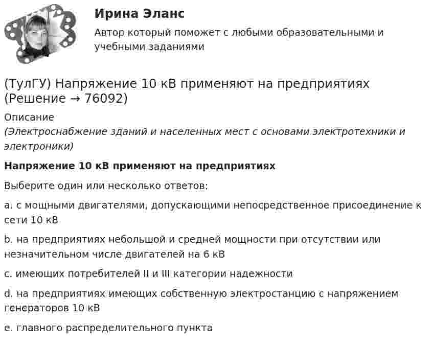      
            Описание
            (Электроснабжение зданий и населенных мест с основами электротехники и электроники)Напряжение 10 кВ применяют на предприятияхВыберите один или несколько ответов:a. с мощными двигателями, допускающими непосредственное присоединение к сети 10 кВ b. на предприятиях небольшой и средней мощности при отсутствии или незначительном числе двигателей на 6 кВ c. имеющих потребителей II и III категории надежности d. на предприятиях имеющих собственную электростанцию с напряжением генераторов 10 кВ e. главного распределительного пункта   
            
            
            (ТулГУ) На какую величину скоростипотока предусмотрена средняя уставка в газовом реле РГЧЗ66:(ТулГУ) Напряжение 10 кВ применяют на предприятиях(ТулГУ) Напряжение питающих сетей предприятия зависит от(ТулГУ) Напряжение смещения ОУ с входными каскадами на биполярных транзисторах(ТулГУ) Напряжения смещения ОУ с входными каскадами на полевых транзисторах(ТулГУ) На рисунке буквой б обозначен:(ТулГУ) На рисунке показан :(ТулГУ) Назовите свойство изменяющееся в улучшаемой стали если при закалке был допущен перегрев(ТулГУ) Назовите структуру чугуна если весь углерод входящий в состав его будет находиться в свободном состоянии(ТулГУ) Назовите термическую обработку стали 13Х для получения твердости 665 HRC(ТулГУ) Найдите четыре основные подгруппы, на которые делятся элементы, формирующие задание на движение. Исключите неверный вариант и запишите его в качестве ответа.(ТулГУ) Найти расход воды, вытекающей через внешний цилиндрический насадок диаметром d=100 мм, при напоре H₀=4.21 мм.(ТулГУ) На какие два вида делятся АС?(ТулГУ) На какой высоте устанавливается нижняя обвязочная балка в конструкции глухой стены из мелких блоков в пролете высотой 4,8?