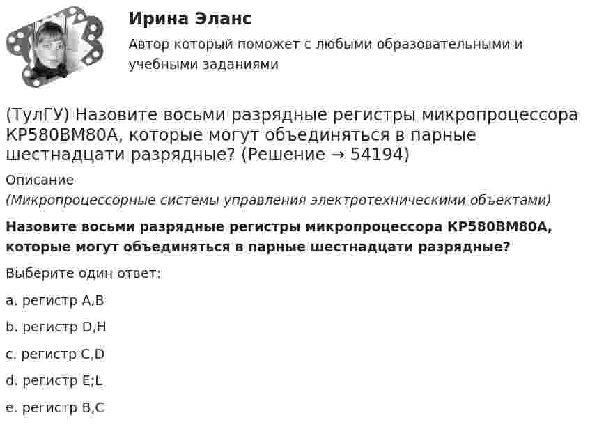      
            Описание
            (Микропроцессорные системы управления электротехническими объектами)Назовите восьми разрядные регистры микропроцессора КР580ВМ80А, которые могут объединяться в парные шестнадцати разрядные?Выберите один ответ:a. регистр А,В b. регистр D,H c. регистр С,D d. регистр E;L e. регистр В,С   
            
            
            (ТулГУ) Назначение направляющего аппарата центробежного вентилятора?(ТулГУ) Назовите восьми разрядные регистры микропроцессора КР580ВМ80А, которые могут объединяться в парные шестнадцати разрядные?(ТулГУ) Назовите количество операций, выполняемых водителем в условиях интенсивного движения на 1км. пути:(ТулГУ) Назовите количество цинка полностью растворимое в твердом растворе которым легируют оловянные бронзы(ТулГУ) Назовите материал который целесообразно использовать для изготовления бытовых машин(ТулГУ) Назовите основные элементы роторного аксиально-поршневого насоса с наклонным диском (см. рис.)?(ТулгУ) Назовите особенность мартенсита в мартенситно-стареющих сталях(ТулГУ) На горизонтальной плоскости изображается:💯 ТулГУ Надежность технических систем и техногенный риск (ответы на тест, август 2022)💯 ТулГУ Надежность технических систем и техногенный риск (ответы на тест, август 2022)(ТулГУ Надежность электроснабжения) Какая из формул Коэффициента оперативной готовности является правильной?(ТулГУ Надежность электроснабжения) Как можно определить математическое ожидание недоотпуска электроэнергии?(ТулГУ Надежность электроснабжения) Как определяется годовая вероятность аварийного простоя элемента?(ТулГУ) Название любой совокупности n линейно независимых векторов n-мерного пространства
