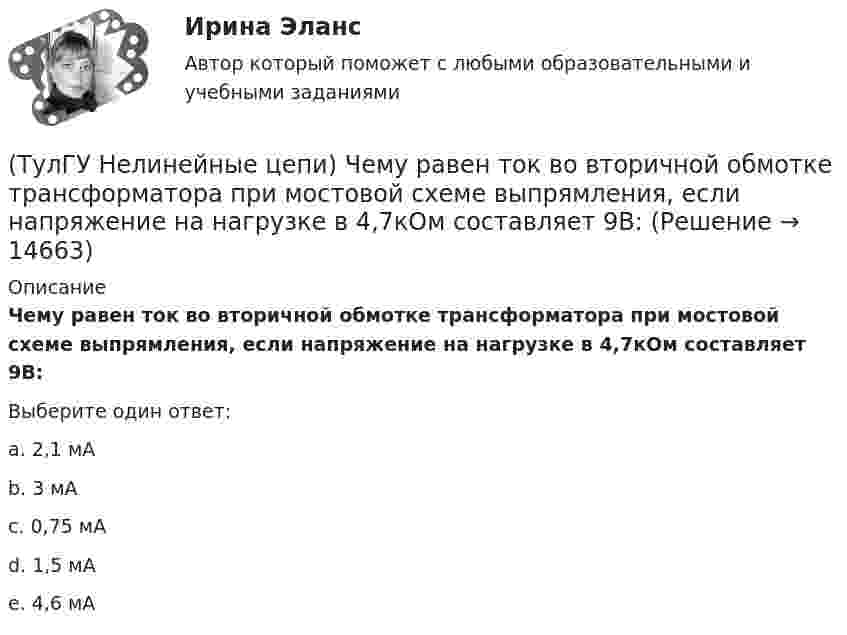      
          Описание
          Чему равен ток во вторичной обмотке трансформатора при мостовой схеме выпрямления, если напряжение на нагрузке в 4,7кОм составляет 9В:Выберите один ответ:a. 2,1 мА b. 3 мА c. 0,75 мА d. 1,5 мА e. 4,6 мА  
            
            
            (ТулГУ Нелинейные цепи) Чему равен коэффициент формы кривой напряжения Kф для трансформатора однотактного преобразователя с обратным диодом, если относительная длительность импульса прямоугольного напряжения равна = 0,32?(ТулГУ Нелинейные цепи) Чему равен ток во вторичной обмотке трансформатора при мостовой схеме выпрямления, если напряжение на нагрузке в 4,7кОм составляет 9В:(ТулГУ Нелинейные цепи) Чему равна типовая мощность трансформатора, если в сечении магнитопровод представляет собой квадрат со стороной 100 мм:(ТулГУ Нелинейные цепи) Чему равна типовая мощность трансформатора, если площадь сечения магнитопровода S=1000 мм2?(ТулГУ Нелинейные цепи) Чему равно среднее значение напряжения на выходе 6-и фазного выпрямителя при отсутствии регулирования, если действующее значение фазного напряжения Е2=220 В:(ТулГУ Нелинейные цепи) Что называется искусственной коммутацией?(ТулГУ) . Необходимая оборона – это:(ТулГУ Нелинейные цепи) При одной и той же мощности внешние характеристики мостовой схемы и схемы с нулевым выводом получаются:(ТулГУ Нелинейные цепи) Реверсивный преобразователь:(ТулГУ Нелинейные цепи) Система импульсно-фазового управления должна обеспечивать(ТулГУ Нелинейные цепи) С какой целью используют обратный диод в управляемом однофазном выпрямителе?(ТулГУ Нелинейные цепи) Сколько должно быть емкостей в выпрямителе с емкостным фильтром с умножением напряжения, если Собщ=5 мкФ, Сn=25 мкФ?(ТулГУ Нелинейные цепи) Стабилизатором называется(ТулГУ Нелинейные цепи) Тиристор можно выключить: