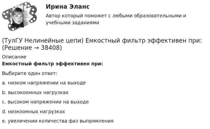      
          Описание
          Емкостный фильтр эффективен при:Выберите один ответ:a. низком напряжении на выходе b. высокоомных нагрузках c. высоком напряжении на выходе d. низкоомных нагрузках e. увеличении количества фаз выпрямления   
            
            
            (ТулГУ Нелинейные цепи) Для чего служит вентильный комплект в блоках питания?(ТулГУ Нелинейные цепи) Емкостный фильтр эффективен при:(ТулГУ Нелинейные цепи) Как изменится коэффициент пульсации в схеме с емкостным фильтром, если Rн уменьшится?(ТулГУ Нелинейные цепи) Каким должно быть соотношение между прямым и обратным сопротивлением диода Rпр и Rобр?(ТулГУ Нелинейные цепи) Каким должно быть соотношение между прямым сопротивлением диода Rпр и сопротивлением нагрузки Rн?(ТулГУ Нелинейные цепи) Как называются преобразователи напряжения из постоянного в переменное?(ТулГУ Нелинейные цепи) Каково сечение медного провода, если через него протекает ток 150 А, а допустимая плотность тока j=3....5 А/мм*мм?(ТулГУ Нелинейные цепи) Без какого элемента принципиально невозможно организовать выпрямитель?(ТулГУ Нелинейные цепи) Блок питания содержит (Тр - трансформатор, В - вентильный комплект, С - стабилизатор, Н - нагрузка, Ф - фильтр)(ТулГУ Нелинейные цепи) В выпрямителях средней и большой мощности возрастание влияния э.д.с., создаваемых в первичной и вторичной обмотках трансформатора их магнитными потоками рассеяния обуславливается:(ТулГУ Нелинейные цепи) В каких пределах необходимо изменять время подачи управляющего импульса на тиристор в однополупериодном выпрямителе, чтобы ток в индуктивной нагрузке изменялся от максимального значения до нуля?(ТулГУ Нелинейные цепи) В каких случаях резонансные фильтры используются наиболее часто?(ТулГУ Нелинейные цепи) В состав интегральной схемы входит:(ТулГУ Нелинейные цепи) Выберите параметры, соответствующие идеальному диоду