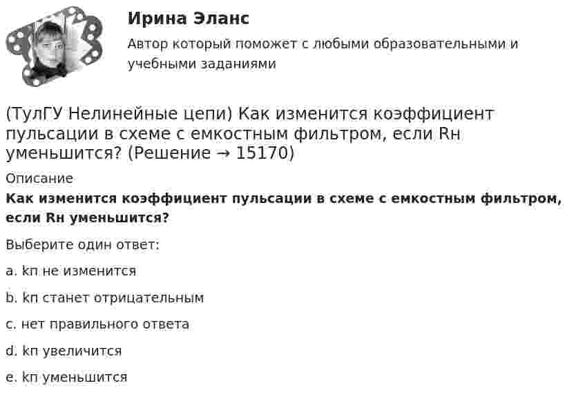      
          Описание
          Как изменится коэффициент пульсации в схеме с емкостным фильтром, если Rн уменьшится?Выберите один ответ:a. kп не изменится b. kп станет отрицательным c. нет правильного ответа d. kп увеличится e. kп уменьшится   
            
            
            (ТулГУ Нелинейные цепи) Емкостный фильтр эффективен при:(ТулГУ Нелинейные цепи) Как изменится коэффициент пульсации в схеме с емкостным фильтром, если Rн уменьшится?(ТулГУ Нелинейные цепи) Каким должно быть соотношение между прямым и обратным сопротивлением диода Rпр и Rобр?(ТулГУ Нелинейные цепи) Каким должно быть соотношение между прямым сопротивлением диода Rпр и сопротивлением нагрузки Rн?(ТулГУ Нелинейные цепи) Как называются преобразователи напряжения из постоянного в переменное?(ТулГУ Нелинейные цепи) Каково сечение медного провода, если через него протекает ток 150 А, а допустимая плотность тока j=3....5 А/мм*мм?(ТулГУ Нелинейные цепи) Каковы показания амперметров, реагирующих на среднее значение тока, один из которых включен в цепь вторичной обмотки трансформатора, а другой - в цепь Rн двухполупериодного выпрямителя?(ТулГУ Нелинейные цепи) Блок питания содержит (Тр - трансформатор, В - вентильный комплект, С - стабилизатор, Н - нагрузка, Ф - фильтр)(ТулГУ Нелинейные цепи) В выпрямителях средней и большой мощности возрастание влияния э.д.с., создаваемых в первичной и вторичной обмотках трансформатора их магнитными потоками рассеяния обуславливается:(ТулГУ Нелинейные цепи) В каких пределах необходимо изменять время подачи управляющего импульса на тиристор в однополупериодном выпрямителе, чтобы ток в индуктивной нагрузке изменялся от максимального значения до нуля?(ТулГУ Нелинейные цепи) В каких случаях резонансные фильтры используются наиболее часто?(ТулГУ Нелинейные цепи) В состав интегральной схемы входит:(ТулГУ Нелинейные цепи) Выберите параметры, соответствующие идеальному диоду(ТулГУ Нелинейные цепи) Выберите рабочую частоту высокочастотных диодов:
