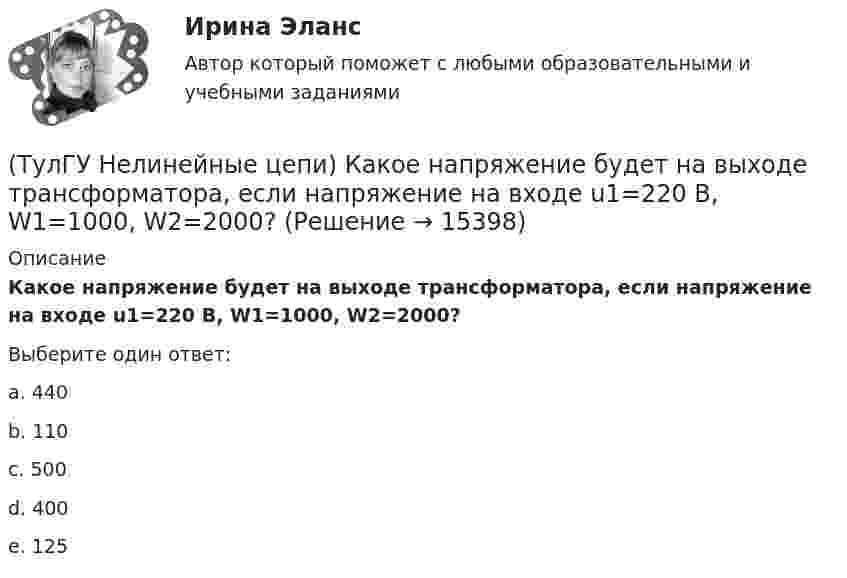     
          Описание
          Какое напряжение будет на выходе трансформатора, если напряжение на входе u1=220 В, W1=1000, W2=2000?Выберите один ответ:a. 440 b. 110 c. 500 d. 400 e. 125   
            
            
            (ТулГУ Нелинейные цепи) Какое из указанных соотношений не относится к схеме трехфазного выпрямителя?(ТулГУ Нелинейные цепи) Какое напряжение будет на выходе трансформатора, если напряжение на входе u1=220 В, W1=1000, W2=2000?(ТулГУ Нелинейные цепи) Какое напряжение зафиксирует вольтметр, подключенный к Rн (в схеме однополупериодного выпрямителя) и проградуированный в средних значениях напряжения, если U2m = 282 В?(ТулГУ Нелинейные цепи) Какой выпрямитель, ламповый или полупроводниковый, обеспечивает более качественное выпрямление?(ТулГУ Нелинейные цепи) Какой должна быть величина емкости в выпрямителе с емкостным фильтром с умножением напряжения, если n=5, Rn=200 Ом?(ТулГУ Нелинейные цепи) Как отражается на работе выпрямителя тот факт, что трансформатор не идеален?(ТулГУ Нелинейные цепи) Определить мощность искажения Т при работе сети на не управляемый выпрямитель, если коэффициент искажения тока 0,6, U1 =220 В, I1= 5 А:(ТулГУ Нелинейные цепи) Для чего служит вентильный комплект в блоках питания?(ТулГУ Нелинейные цепи) Емкостный фильтр эффективен при:(ТулГУ Нелинейные цепи) Как изменится коэффициент пульсации в схеме с емкостным фильтром, если Rн уменьшится?(ТулГУ Нелинейные цепи) Каким должно быть соотношение между прямым и обратным сопротивлением диода Rпр и Rобр?(ТулГУ Нелинейные цепи) Каким должно быть соотношение между прямым сопротивлением диода Rпр и сопротивлением нагрузки Rн?(ТулГУ Нелинейные цепи) Как называются преобразователи напряжения из постоянного в переменное?(ТулГУ Нелинейные цепи) Каково сечение медного провода, если через него протекает ток 150 А, а допустимая плотность тока j=3....5 А/мм*мм?