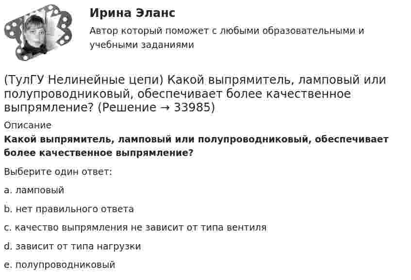      
          Описание
          Какой выпрямитель, ламповый или полупроводниковый, обеспечивает более качественное выпрямление?Выберите один ответ:a. ламповыйb. нет правильного ответаc. качество выпрямления не зависит от типа вентиля d. зависит от типа нагрузкиe. полупроводниковый   
            
            
            (ТулГУ Нелинейные цепи) Какое напряжение зафиксирует вольтметр, подключенный к Rн (в схеме однополупериодного выпрямителя) и проградуированный в средних значениях напряжения, если U2m = 282 В?(ТулГУ Нелинейные цепи) Какой выпрямитель, ламповый или полупроводниковый, обеспечивает более качественное выпрямление?(ТулГУ Нелинейные цепи) Какой должна быть величина емкости в выпрямителе с емкостным фильтром с умножением напряжения, если n=5, Rn=200 Ом?(ТулГУ Нелинейные цепи) Как отражается на работе выпрямителя тот факт, что трансформатор не идеален?(ТулГУ Нелинейные цепи) Определить мощность искажения Т при работе сети на не управляемый выпрямитель, если коэффициент искажения тока 0,6, U1 =220 В, I1= 5 А:(ТулГУ Нелинейные цепи) Определить необходимый диапазон изменения угла управления 3-х фазного выпрямителя, обеспечивающий максимальный диапазон изменения выходного напряжения:(ТулГУ Нелинейные цепи) По какой формуле определяется среднее значение ЭДС однофазного управляемого выпрямителя с нулевым выводом?(ТулГУ Нелинейные цепи) Как изменится коэффициент пульсации в схеме с емкостным фильтром, если Rн уменьшится?(ТулГУ Нелинейные цепи) Каким должно быть соотношение между прямым и обратным сопротивлением диода Rпр и Rобр?(ТулГУ Нелинейные цепи) Каким должно быть соотношение между прямым сопротивлением диода Rпр и сопротивлением нагрузки Rн?(ТулГУ Нелинейные цепи) Как называются преобразователи напряжения из постоянного в переменное?(ТулГУ Нелинейные цепи) Каково сечение медного провода, если через него протекает ток 150 А, а допустимая плотность тока j=3....5 А/мм*мм?(ТулГУ Нелинейные цепи) Каковы показания амперметров, реагирующих на среднее значение тока, один из которых включен в цепь вторичной обмотки трансформатора, а другой - в цепь Rн двухполупериодного выпрямителя?(ТулГУ Нелинейные цепи) Какое из указанных соотношений не относится к схеме трехфазного выпрямителя?