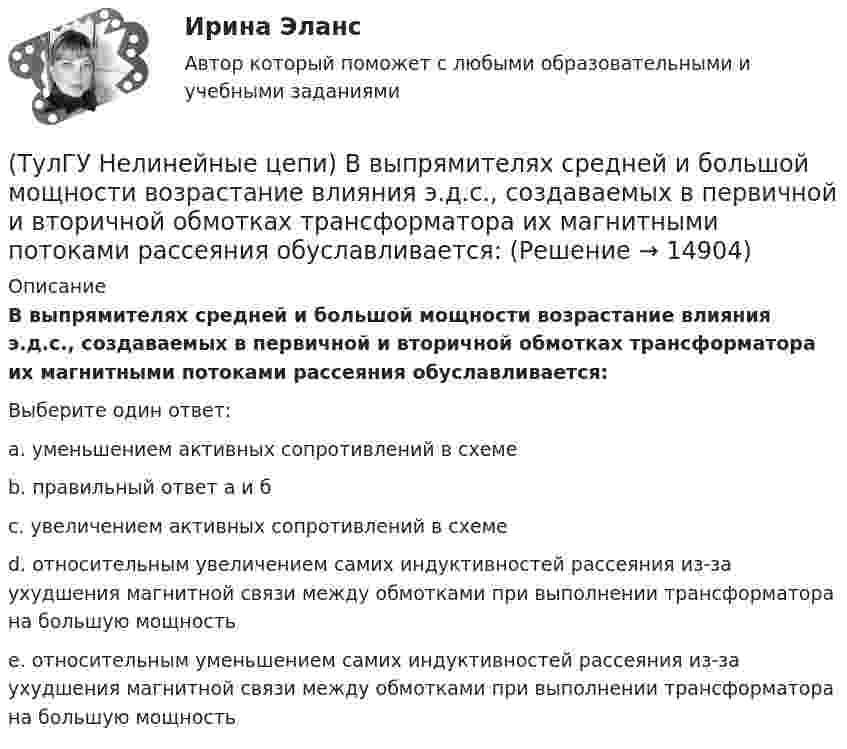     
          Описание
          В выпрямителях средней и большой мощности возрастание влияния э.д.с., создаваемых в первичной и вторичной обмотках трансформатора их магнитными потоками рассеяния обуславливается:Выберите один ответ:a. уменьшением активных сопротивлений в схеме b. правильный ответ а и б c. увеличением активных сопротивлений в схеме d. относительным увеличением самих индуктивностей рассеяния из-за ухудшения магнитной связи между обмотками при выполнении трансформатора на большую мощность e. относительным уменьшением самих индуктивностей рассеяния из-за ухудшения магнитной связи между обмотками при выполнении трансформатора на большую мощность   
            
            
            (ТулГУ Нелинейные цепи) Блок питания содержит (Тр - трансформатор, В - вентильный комплект, С - стабилизатор, Н - нагрузка, Ф - фильтр)(ТулГУ Нелинейные цепи) В выпрямителях средней и большой мощности возрастание влияния э.д.с., создаваемых в первичной и вторичной обмотках трансформатора их магнитными потоками рассеяния обуславливается:(ТулГУ Нелинейные цепи) В каких пределах необходимо изменять время подачи управляющего импульса на тиристор в однополупериодном выпрямителе, чтобы ток в индуктивной нагрузке изменялся от максимального значения до нуля?(ТулГУ Нелинейные цепи) В каких случаях резонансные фильтры используются наиболее часто?(ТулГУ Нелинейные цепи) В состав интегральной схемы входит:(ТулГУ Нелинейные цепи) Выберите параметры, соответствующие идеальному диоду(ТулГУ Нелинейные цепи) Выберите рабочую частоту высокочастотных диодов:💯 ТулГУ Начертательная геометрия и строительное черчение > Итоговый тест (2 семестр) (правильные ответы на тест)💯 ТулГУ Начертательная геометрия и строительное черчение (ответы на тесты, декабрь 2022)[ТулГУ] Начертательная геометрия и строительное черчение (часть 1) (тест, зачет, экзамен, вопросы, ответы)[ТулГУ] Начертательная геометрия и строительное черчение (часть 2) (тест, зачет, экзамен, вопросы, ответы)(ТулГУ) Недостатки осевых вентиляторов(ТулГУ) Недостатки центробежных вентиляторов(ТулГУ) Недостатком интерполяционной формулы Лагранжа является