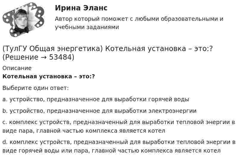      
            Описание
            Котельная установка – это:?Выберите один ответ:a. устройство, предназначенное для выработки горячей воды b. устройство, предназначенное для выработки электроэнергии c. комплекс устройств, предназначенный для выработки тепловой энергии в виде пара, главной частью комплекса является котел d. комплекс устройств, предназначенный для выработки тепловой энергии в виде горячей воды или пара, главной частью комплекса является котел   
            
            
            (ТулГУ Общая энергетика) Концентрация эксгерии – это:?(ТулГУ Общая энергетика) Котельная установка – это:?(ТулГУ Общая энергетика) На АЭС для защиты обслуживающего персонала, как реакторы, так и все оборудование, связанное с ним и с охлаждающим их теплоносителем, ограждают специальными конструкциями, выполненными из:?(ТулГУ Общая энергетика) На гидростанциях со значительным объемом водохранилищ осуществляется:?(ТулГУ Общая энергетика) На каких электростанциях роль котельных агрегатов выполняют атомные реакторы и парогенераторы?(ТулГУ Общая энергетика) На постоянном и переменном токе могут работать?(ТулГУ Общая энергетика) Обычно в камере сгорания газотурбинной установки сжигается __ топлива.?(ТулГУ Общая энергетика) Горение топлива – это:?(ТулГУ Общая энергетика) Из скольких стадий состоит процесс энергетического производства?(ТулГУ Общая энергетика) Какая конструкция рабочих колес реактивных турбин изображена на рисунке? (ТулГУ Общая энергетика) Какие типы тепловых двигателей вы знаете:?(ТулГУ Общая энергетика) Как называется установка на АЭС в которой происходит управляемая цепная ядерная реакция деления?(ТулГУ Общая энергетика) Какой вид топлива используется на ТЭС:?(ТулГУ Общая энергетика) Как распределены проводимости по длине линии:?