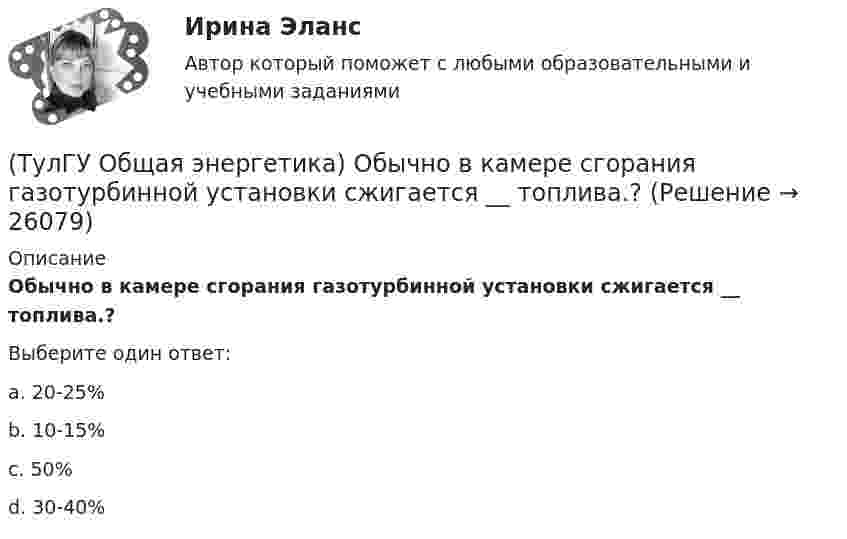      
          Описание
          Обычно в камере сгорания газотурбинной установки сжигается __ топлива.?Выберите один ответ:a. 20-25%b. 10-15%c. 50%d. 30-40%   
            
            
            (ТулГУ Общая энергетика) На постоянном и переменном токе могут работать?(ТулГУ Общая энергетика) Обычно в камере сгорания газотурбинной установки сжигается __ топлива.?(ТулГУ Общая энергетика) Особенность реактивной гидравлической турбины заключается в том, что:?💯 ТулГУ Общая энергетика (ответы на тесты, август 2022)(ТулГУ Общая энергетика) Первая в мире АЭС была введена в эксплуатацию в:?(ТулГУ Общая энергетика) Передача теплоты в виде пара неэкономична на расстоянии:?(ТулГУ Общая энергетика) По способам движения теплоносителя паровые котлы подразделяются на:?(ТулГУ Общая энергетика) Какой вид топлива используется на ТЭС:?(ТулГУ Общая энергетика) Как распределены проводимости по длине линии:?(ТулГУ Общая энергетика) Какую систему водоснабжения называю прямоточной?(ТулГУ Общая энергетика) Концентрация эксгерии – это:?(ТулГУ Общая энергетика) Котельная установка – это:?(ТулГУ Общая энергетика) На АЭС для защиты обслуживающего персонала, как реакторы, так и все оборудование, связанное с ним и с охлаждающим их теплоносителем, ограждают специальными конструкциями, выполненными из:?(ТулГУ Общая энергетика) На гидростанциях со значительным объемом водохранилищ осуществляется:?
