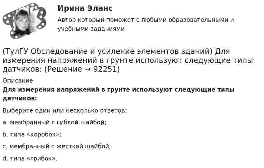      
            Описание
            Для измерения напряжений в грунте используют следующие типы датчиков:Выберите один или несколько ответов:a. мембранный с гибкой шайбой; b. типа «коробок»; c. мембранный с жесткой шайбой; d. типа «грибок».    
            
            
            (ТулГУ Обследование и усиление элементов зданий) В какой зоне разрешается вскрывать арматуру в изгибаемых элементах.(ТулГУ Обследование и усиление элементов зданий) Для измерения напряжений в грунте используют следующие типы датчиков:(ТулГУ Обследование и усиление элементов зданий) Из каких зон конструкций, выполненных из металлического проката, разрешается вырезать образцы для исследований.(ТулГУ Обследование и усиление элементов зданий) Из какого материала устанавливают «маяки» на трещинах конструкций.(ТулГУ Обследование и усиление элементов зданий) Какая максимально допустимая ширина раскрытия трещин в железобетонных изгибаемых элементах зданий и сооружений(ТулГУ Обследование и усиление элементов зданий) Какая максимально допустимая ширина раскрытия трещин в стыках панелей жилых зданий(ТулГУ Обследование и усиление элементов зданий) Какая точность измерения перемещений у прогибомера системы Максимова.👍 (ТулГУ / Обновлённый сайт, 2023 год, сентябрь, тесты) Проектная деятельность-2 (116 вопросов с правильными ответами)👍 (ТулГУ / Обновлённый сайт, 2023 год, сентябрь, тесты) Социальные и политические институты и процессы в современном обществе (Полная база - 98 вопросов с правильными ответами)👍 (ТулГУ / Обновлённый сайт) История России 1 / Тема 3. Русь в IX – начале XII в. Внутренняя и внешняя политика древнерусских князей. (Контрольная работа / Оценка - 65 баллов)👍 (ТулГУ / Обновлённый сайт) История России 1 / Тема 4. Русские земли в период политической раздробленности в XII - начале XIII вв.: причины и последствия раздробленности, характеристика основных центров. (Контрольная работа / Оценка - 70 баллов)👍 (ТулГУ / Обновлённый сайт) Психология лидерства и командной работы / Тема 05. Сплоченность команды, взаимопомощь, синергетический эффект в работе команды. (Контрольная работа / Оценка - 43 балла)👍 (ТулГУ / Обновлённый сайт) Психология лидерства и командной работы / Тема 32. Виды общения. (Контрольная работа / Оценка - 65 баллов (хорошо))👍 (ТулГУ / Обновлённый сайт) Химия окружающей и рабочей среды / Вариант 6 (Контрольная работа / Оценка - 85 баллов)