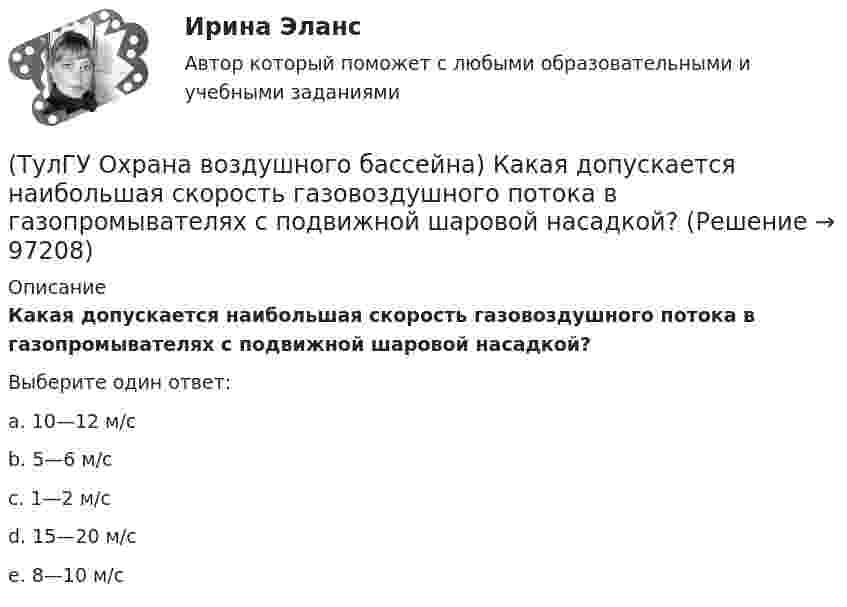      
            Описание
            Какая допускается наибольшая скорость газовоздушного потока в газопромывателях с подвижной шаровой насадкой?Выберите один ответ:a. 10—12 м/сb. 5—6 м/сc. 1—2 м/сd. 15—20 м/сe. 8—10 м/с   
            
            
            (ТулГУ Охрана воздушного бассейна) Какая допускается максимальная остаточная концентрация при тонкой очистки воздуха?(ТулГУ Охрана воздушного бассейна) Какая допускается наибольшая скорость газовоздушного потока в газопромывателях с подвижной шаровой насадкой?(ТулГУ Охрана воздушного бассейна) Какая максимальная температура горения возможна при термическом дожигании?(ТулГУ Охрана воздушного бассейна) Какая скорость газов в циклоне с водяной пленкой ЦВП?(ТулГУ Охрана воздушного бассейна) Какие аэрозоли называют туманами?(ТулГУ Охрана воздушного бассейна) Какие вредности можно улавливать циклонами ОЭКДМ?(ТулГУ Охрана воздушного бассейна) Какие оксиды азота образуются в первую очередь в предпламенной зоне?💯 ТулГУ Охрана воздушного бассейна [7 семестр] (ответы на тест, сентябрь 2022)💯 ТулГУ Охрана воздушного бассейна [8 семестр] (ответы на тест, сентябрь 2022)(ТулГУ Охрана воздушного бассейна) В каком топливе содержится сульфидная сера?(ТулГУ Охрана воздушного бассейна) Для улавливания какой пыли предназначен гидродинамический пылеуловитель ГДП ?(ТулГУ Охрана воздушного бассейна) За счет чего достигается пылеулавливающий эффект в скруббере Дойля?(ТулГУ Охрана воздушного бассейна) За счет чего достигается пылеулавливающий эффект в центробежном скруббере батарейного типа?(ТулГУ Охрана воздушного бассейна) Какая допускается максимальная остаточная концентрация при грубой очистки воздуха?