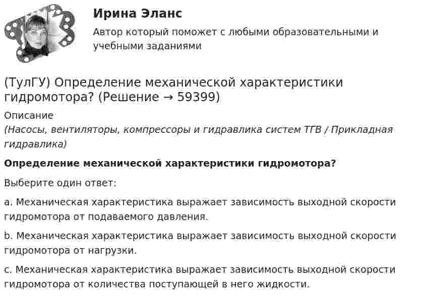      
            Описание
            (Насосы, вентиляторы, компрессоры и гидравлика систем ТГВ / Прикладная гидравлика)Определение механической характеристики гидромотора?Выберите один ответ:a. Механическая характеристика выражает зависимость выходной скорости гидромотора от подаваемого давления. b. Механическая характеристика выражает зависимость выходной скорости гидромотора от нагрузки. c. Механическая характеристика выражает зависимость выходной скорости гидромотора от количества поступающей в него жидкости.    
            
            
            (ТулГУ) Описание требований, предъявляемых к лицу, занимающемуся деятельностью определенного рода, называется:(ТулГУ) Определение механической характеристики гидромотора?(ТулГУ) Определение мощности компенсирующих устройств в сети напряжением выше 1 кВ осуществляется по(ТулГУ) Определение мощности компенсирующих устройств в сети напряжением до 1 кВ осуществляется по(ТулГУ) Определение, наиболее полно отражающее суть понятия политическая революция(ТулГУ) Определение напора, давления насоса, их соотношение.(ТулГУ) Определение основных направлений государственной политики в области противодействия коррупции относится к компетенции:(ТулГУ) Ограничение по мощности КТП, присоединяемых к одной магистрали(ТулГУ) Один из основоположников мировой политической мысли(ТулГУ) Одиночные и двойные магистрали с двусторонним питанием применяются при питании отТулГу Операционные системы и средыТулГу Операционные системы и среды Часть 1 контрольная Операционная система реального времени QNX[ТулГУ] Операционные системы и среды. Часть 1 (тест, зачет, экзамен, вопросы, ответы)[ТулГУ] Операционные системы и среды. Часть 2 (тест, зачет, экзамен, вопросы, ответы)