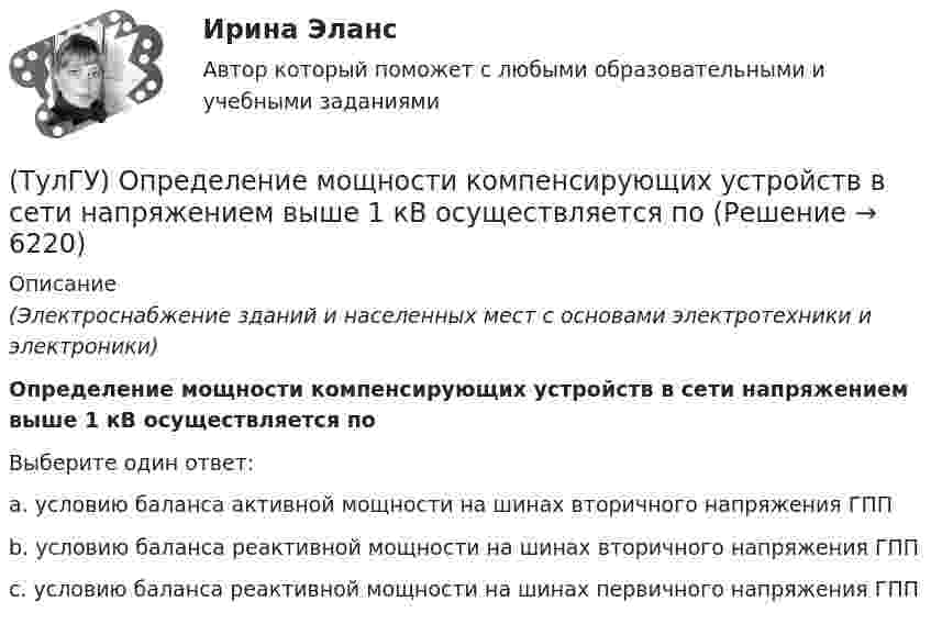      
          Описание
          (Электроснабжение зданий и населенных мест с основами электротехники и электроники)Определение мощности компенсирующих устройств в сети напряжением выше 1 кВ осуществляется поВыберите один ответ:a. условию баланса активной мощности на шинах вторичного напряжения ГПП b. условию баланса реактивной мощности на шинах вторичного напряжения ГПП c. условию баланса реактивной мощности на шинах первичного напряжения ГПП   
            
            
            (ТулГУ) Определение механической характеристики гидромотора?(ТулГУ) Определение мощности компенсирующих устройств в сети напряжением выше 1 кВ осуществляется по(ТулГУ) Определение мощности компенсирующих устройств в сети напряжением до 1 кВ осуществляется по(ТулГУ) Определение, наиболее полно отражающее суть понятия политическая революция(ТулГУ) Определение напора, давления насоса, их соотношение.(ТулГУ) Определение основных направлений государственной политики в области противодействия коррупции относится к компетенции:(ТулГУ) Определите, какое из перечисленных видов интервьюирований являются лишним в данном ряду:(ТулГУ) Один из основоположников мировой политической мысли(ТулГУ) Одиночные и двойные магистрали с двусторонним питанием применяются при питании отТулГу Операционные системы и средыТулГу Операционные системы и среды Часть 1 контрольная Операционная система реального времени QNX[ТулГУ] Операционные системы и среды. Часть 1 (тест, зачет, экзамен, вопросы, ответы)[ТулГУ] Операционные системы и среды. Часть 2 (тест, зачет, экзамен, вопросы, ответы)(ТулГУ) Описание основных элементов, которые рекомендуется использовать для разработки на предприятии системы обеспечения качества, содержится в международном стандарте: