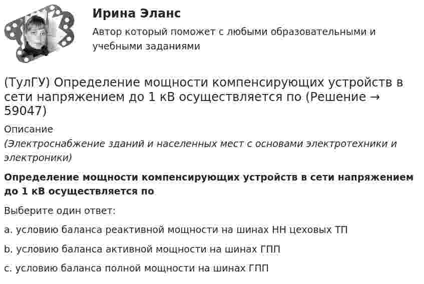      
            Описание
            (Электроснабжение зданий и населенных мест с основами электротехники и электроники)Определение мощности компенсирующих устройств в сети напряжением до 1 кВ осуществляется поВыберите один ответ:a. условию баланса реактивной мощности на шинах НН цеховых ТПb. условию баланса активной мощности на шинах ГППc. условию баланса полной мощности на шинах ГПП   
            
            
            (ТулГУ) Определение мощности компенсирующих устройств в сети напряжением выше 1 кВ осуществляется по(ТулГУ) Определение мощности компенсирующих устройств в сети напряжением до 1 кВ осуществляется по(ТулГУ) Определение, наиболее полно отражающее суть понятия политическая революция(ТулГУ) Определение напора, давления насоса, их соотношение.(ТулГУ) Определение основных направлений государственной политики в области противодействия коррупции относится к компетенции:(ТулГУ) Определите, какое из перечисленных видов интервьюирований являются лишним в данном ряду:(ТулГУ) Определите полезную N и подводимую NПОД мощности пластинчатого гидронасоса однократного действия, если давление на выхода насоса Р=2 МПа, радиус статора R=0,035 м, число пластин Z=7, толщина пластин d=0,002 м, ширина пластин b=0,025 м, (ТулГУ) Одиночные и двойные магистрали с двусторонним питанием применяются при питании отТулГу Операционные системы и средыТулГу Операционные системы и среды Часть 1 контрольная Операционная система реального времени QNX[ТулГУ] Операционные системы и среды. Часть 1 (тест, зачет, экзамен, вопросы, ответы)[ТулГУ] Операционные системы и среды. Часть 2 (тест, зачет, экзамен, вопросы, ответы)(ТулГУ) Описание основных элементов, которые рекомендуется использовать для разработки на предприятии системы обеспечения качества, содержится в международном стандарте:(ТулГУ) Описание требований, предъявляемых к лицу, занимающемуся деятельностью определенного рода, называется: