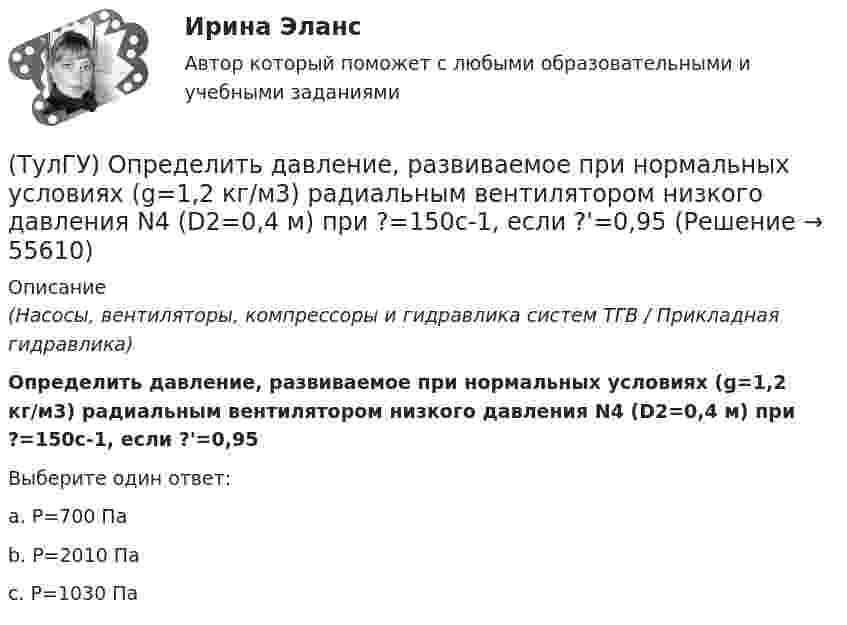     
            Описание
            (Насосы, вентиляторы, компрессоры и гидравлика систем ТГВ / Прикладная гидравлика)Определить давление, развиваемое при нормальных условиях (g=1,2 кг/м3) радиальным вентилятором низкого давления N4 (D2=0,4 м) при ?=150c-1, если ?'=0,95Выберите один ответ:a. Р=700 Па b. Р=2010 Па c. Р=1030 Па    
            
            
            (ТулГУ) Определить высоту установке оси центробежного насоса над уровнем воды в колодце hH, если вакуум в насосе Pвак/γ = 4,5 м. вод. ст. (рис.102). Диаметр трубы d = 150 мм, длинна трубы l = 15,0 м, расход воды, перекачиваемой насосом, Q = 16 л/с.(ТулГУ) Определить давление, развиваемое при нормальных условиях (g=1,2 кг/м3) радиальным вентилятором низкого давления N4 (D2=0,4 м) при ?=150c-1, если ?'=0,95(ТулГУ) Определить значение направляющего угла φ для заданного КЭ, если матрица преобразования для него имеет вид p=110-10300-103(ТулГУ) Определить (коэффициент быстроходности) рабочего колеса, если известны: число оборотов насоса n=1450 об/мин, производительность Q=0,05 и напор Н=25,0 м.(ТулГУ) Определить мощность насоса, исходя из следующих условий: Q=120000 м3/ч, Р=930 Па, g=0,74 кг/м3, ?=0,062(ТулГУ) Определить по СП 2.13130.2012 требуемую степень огнестойко-сти и класс конструктивной пожарной опасности двухэтажного здания аэровокзала площадью 4500 м2:(ТулГУ) Определить теоретическую высоту полета струи z для каждого из двух насадков диаметром dH = 30 мм, питаемых центробежным насосом (n=1450 об/мин) и расположенных на высотах h1=5 м и h2=10 м над уровнем всасывания. Трубопровод насоса до узла(ТулГУ) Определите, какое из перечисленных видов интервьюирований являются лишним в данном ряду:(ТулГУ) Определите полезную N и подводимую NПОД мощности пластинчатого гидронасоса однократного действия, если давление на выхода насоса Р=2 МПа, радиус статора R=0,035 м, число пластин Z=7, толщина пластин d=0,002 м, ширина пластин b=0,025 м, (ТулГУ) Определите по ФЗ № 123 возможность применения следующих декора-тивно- отделочных, облицовочных материалов и покрытий полов в двух-этажном здании больницы на примере линолеума поливинилхлоридного на теплозвукоизолирующей подоснове ПРП(ТулГУ) Определите по ФЗ № 123 возможность применения следующих декора-тивно- отделочных, облицовочных материалов и покрытий полов в одно-этажном здании библиотеки на примере покрытия напольного ПВХ гете-рогенного серии TARALEY COMFORT UNI в(ТулГУ) Определите по ФЗ № 123 возможность применения следующих декора-тивно- отделочных, облицовочных материалов и покрытий полов в четы-рехэтажном здании больницы на примере линолеума поливинилхлоридно-го на нетканой утолщенной подоснове «Линдор»(ТулГУ) Определите по ФЗ № 123 возможность применения следующих декора-тивно- отделочных, облицовочных материалов и покрытий полов в четы-рехэтажном здании больницы на примере поликарбонатных структуриро-ванных листов Lexan Thermocliar для отделки(ТулГУ) Определите по ФЗ № 123 возможность применения следующих декора-тивно- отделочных, облицовочных материалов и покрытий полов в четы-рехэтажном здании общежития на примере покрытия напольного ПВХ ге-терогенного серии SURFASE в фойе:
