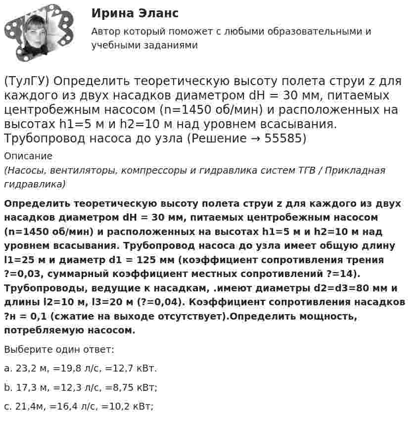      
            Описание
            (Насосы, вентиляторы, компрессоры и гидравлика систем ТГВ / Прикладная гидравлика)Определить теоретическую высоту полета струи z для каждого из двух насадков диаметром dH = 30 мм, питаемых центробежным насосом (n=1450 об/мин) и расположенных на высотах h1=5 м и h2=10 м над уровнем всасывания. Трубопровод насоса до узла имеет общую длину l1=25 м и диаметр d1 = 125 мм (коэффициент сопротивления трения ?=0,03, суммарный коэффициент местных сопротивлений ?=14). Трубопроводы, ведущие к насадкам, .имеют диаметры d2=d3=80 мм и длины l2=10 м, l3=20 м (?=0,04). Коэффициент сопротивления насадков ?н = 0,1 (сжатие на выходе отсутствует).Определить мощность, потребляемую насосом.Выберите один ответ:a. 23,2 м, =19,8 л/с, =12,7 кВт.b. 17,3 м, =12,3 л/с, =8,75 кВт;c. 21,4м, =16,4 л/с, =10,2 кВт;    
            
            
            (ТулГУ) Определить по СП 2.13130.2012 требуемую степень огнестойко-сти и класс конструктивной пожарной опасности двухэтажного здания аэровокзала площадью 4500 м2:(ТулГУ) Определить теоретическую высоту полета струи z для каждого из двух насадков диаметром dH = 30 мм, питаемых центробежным насосом (n=1450 об/мин) и расположенных на высотах h1=5 м и h2=10 м над уровнем всасывания. Трубопровод насоса до узла(ТулГУ Оптимизация электроэнергетических систем) Второй уровень формулировки задач оптимизации ЭЭС в пространстве заключается в(ТулГУ Оптимизация электроэнергетических систем) Для любого выпуклого замкнутого множества Х и любой точки х существует(ТулГУ Оптимизация электроэнергетических систем) Для наивыгоднейшего распределения нагрузки в смешанной ЭЭС при условии постоянства напора на ГЭС необходимо для всего периода оптимизации соблюдать(ТулГУ Оптимизация электроэнергетических систем) Для смешанной энергосистемы вторая задача наивыгоднейшего распределения нагрузки формулируется как задача(ТулГУ Оптимизация электроэнергетических систем) Для смешанной энергосистемы задача наивыгоднейшего распределения нагрузки делится на ___различные задачи(ТулГУ) Определите по ФЗ № 123 возможность применения следующих декора-тивно- отделочных, облицовочных материалов и покрытий полов в четы-рехэтажном здании больницы на примере поликарбонатных структуриро-ванных листов Lexan Thermocliar для отделки(ТулГУ) Определите по ФЗ № 123 возможность применения следующих декора-тивно- отделочных, облицовочных материалов и покрытий полов в четы-рехэтажном здании общежития на примере покрытия напольного ПВХ ге-терогенного серии SURFASE в фойе:(ТулГУ) Определите по ФЗ № 123 область применения декоративно-отделочных, облицовочных материалов и покрытий на примере линолеума поливинил-хлоридного без подосновы (ТУ 5771-067-00204300-96) для покрытия пола в спальном помещении двухэтажного здания(ТулГУ) Определить высоту установке оси центробежного насоса над уровнем воды в колодце hH, если вакуум в насосе Pвак/γ = 4,5 м. вод. ст. (рис.102). Диаметр трубы d = 150 мм, длинна трубы l = 15,0 м, расход воды, перекачиваемой насосом, Q = 16 л/с.(ТулГУ) Определить давление, развиваемое при нормальных условиях (g=1,2 кг/м3) радиальным вентилятором низкого давления N4 (D2=0,4 м) при ?=150c-1, если ?'=0,95(ТулГУ) Определить значение направляющего угла φ для заданного КЭ, если матрица преобразования для него имеет вид p=110-10300-103(ТулГУ) Определить (коэффициент быстроходности) рабочего колеса, если известны: число оборотов насоса n=1450 об/мин, производительность Q=0,05 и напор Н=25,0 м.