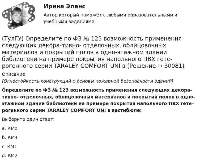      
          Описание
          (Огнестойкость конструкций и основы пожарной безопасности зданий)Определите по ФЗ № 123 возможность применения следующих декора-тивно- отделочных, облицовочных материалов и покрытий полов в одно-этажном здании библиотеки на примере покрытия напольного ПВХ гете-рогенного серии TARALEY COMFORT UNI в вестибюле:Выберите один ответ:a. КМ0 b. КМ4 c. КМ1 d. КМ2   
            
            
            (ТулГУ) Определите по ФЗ № 123 возможность применения следующих декора-тивно- отделочных, облицовочных материалов и покрытий полов в двух-этажном здании больницы на примере линолеума поливинилхлоридного на теплозвукоизолирующей подоснове ПРП(ТулГУ) Определите по ФЗ № 123 возможность применения следующих декора-тивно- отделочных, облицовочных материалов и покрытий полов в одно-этажном здании библиотеки на примере покрытия напольного ПВХ гете-рогенного серии TARALEY COMFORT UNI в(ТулГУ) Определите по ФЗ № 123 возможность применения следующих декора-тивно- отделочных, облицовочных материалов и покрытий полов в четы-рехэтажном здании больницы на примере линолеума поливинилхлоридно-го на нетканой утолщенной подоснове «Линдор»(ТулГУ) Определите по ФЗ № 123 возможность применения следующих декора-тивно- отделочных, облицовочных материалов и покрытий полов в четы-рехэтажном здании больницы на примере поликарбонатных структуриро-ванных листов Lexan Thermocliar для отделки(ТулГУ) Определите по ФЗ № 123 возможность применения следующих декора-тивно- отделочных, облицовочных материалов и покрытий полов в четы-рехэтажном здании общежития на примере покрытия напольного ПВХ ге-терогенного серии SURFASE в фойе:(ТулГУ) Определите по ФЗ № 123 область применения декоративно-отделочных, облицовочных материалов и покрытий на примере линолеума поливинил-хлоридного без подосновы (ТУ 5771-067-00204300-96) для покрытия пола в спальном помещении двухэтажного здания(ТулГУ) Определить высоту установке оси центробежного насоса над уровнем воды в колодце hH, если вакуум в насосе Pвак/γ = 4,5 м. вод. ст. (рис.102). Диаметр трубы d = 150 мм, длинна трубы l = 15,0 м, расход воды, перекачиваемой насосом, Q = 16 л/с.(ТулГУ) Определение механической характеристики гидромотора?(ТулГУ) Определение мощности компенсирующих устройств в сети напряжением выше 1 кВ осуществляется по(ТулГУ) Определение мощности компенсирующих устройств в сети напряжением до 1 кВ осуществляется по(ТулГУ) Определение, наиболее полно отражающее суть понятия политическая революция(ТулГУ) Определение напора, давления насоса, их соотношение.(ТулГУ) Определение основных направлений государственной политики в области противодействия коррупции относится к компетенции:(ТулГУ) Определите, какое из перечисленных видов интервьюирований являются лишним в данном ряду: