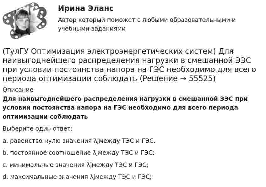      
            Описание
            Для наивыгоднейшего распределения нагрузки в смешанной ЭЭС при условии постоянства напора на ГЭС необходимо для всего периода оптимизации соблюдатьВыберите один ответ:a. равенство нулю значения λjмежду ТЭС и ГЭС. b. постоянное соотношение λjмежду ТЭС и ГЭС; c. минимальные значения λjмежду ТЭС и ГЭС; d. максимальные значения λjмежду ТЭС и ГЭС;    
            
            
            (ТулГУ Оптимизация электроэнергетических систем) Для любого выпуклого замкнутого множества Х и любой точки х существует(ТулГУ Оптимизация электроэнергетических систем) Для наивыгоднейшего распределения нагрузки в смешанной ЭЭС при условии постоянства напора на ГЭС необходимо для всего периода оптимизации соблюдать(ТулГУ Оптимизация электроэнергетических систем) Для смешанной энергосистемы вторая задача наивыгоднейшего распределения нагрузки формулируется как задача(ТулГУ Оптимизация электроэнергетических систем) Для смешанной энергосистемы задача наивыгоднейшего распределения нагрузки делится на ___различные задачи(ТулГУ Оптимизация электроэнергетических систем) Для смешанной энергосистемы первая задача наивыгоднейшего распределения нагрузки формулируется как задача(ТулГУ Оптимизация электроэнергетических систем) Если в целевая функция задачи оптимизации есть линейная комбинация, а ее ограничения - линейны , то это задача(ТулГУ Оптимизация электроэнергетических систем) Задача выпуклого программирования имеет следующую формулировку(ТулГУ) Определить высоту установке оси центробежного насоса над уровнем воды в колодце hH, если вакуум в насосе Pвак/γ = 4,5 м. вод. ст. (рис.102). Диаметр трубы d = 150 мм, длинна трубы l = 15,0 м, расход воды, перекачиваемой насосом, Q = 16 л/с.(ТулГУ) Определить давление, развиваемое при нормальных условиях (g=1,2 кг/м3) радиальным вентилятором низкого давления N4 (D2=0,4 м) при ?=150c-1, если ?'=0,95(ТулГУ) Определить значение направляющего угла φ для заданного КЭ, если матрица преобразования для него имеет вид p=110-10300-103(ТулГУ) Определить (коэффициент быстроходности) рабочего колеса, если известны: число оборотов насоса n=1450 об/мин, производительность Q=0,05 и напор Н=25,0 м.(ТулГУ) Определить мощность насоса, исходя из следующих условий: Q=120000 м3/ч, Р=930 Па, g=0,74 кг/м3, ?=0,062(ТулГУ) Определить по СП 2.13130.2012 требуемую степень огнестойко-сти и класс конструктивной пожарной опасности двухэтажного здания аэровокзала площадью 4500 м2:(ТулГУ) Определить теоретическую высоту полета струи z для каждого из двух насадков диаметром dH = 30 мм, питаемых центробежным насосом (n=1450 об/мин) и расположенных на высотах h1=5 м и h2=10 м над уровнем всасывания. Трубопровод насоса до узла