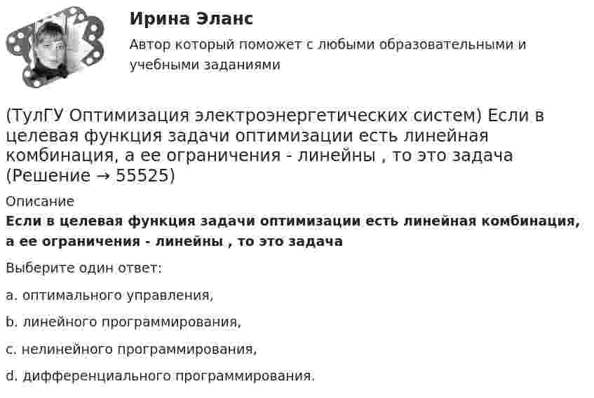      
            Описание
            Если в целевая функция задачи оптимизации есть линейная комбинация, а ее ограничения - линейны , то это задачаВыберите один ответ:a. оптимального управления, b. линейного программирования, c. нелинейного программирования, d. дифференциального программирования.    
            
            
            (ТулГУ Оптимизация электроэнергетических систем) Для смешанной энергосистемы первая задача наивыгоднейшего распределения нагрузки формулируется как задача(ТулГУ Оптимизация электроэнергетических систем) Если в целевая функция задачи оптимизации есть линейная комбинация, а ее ограничения - линейны , то это задача(ТулГУ Оптимизация электроэнергетических систем) Задача выпуклого программирования имеет следующую формулировку(ТулГУ Оптимизация электроэнергетических систем) Задача математического программирования над полем целых чисел называется задачей(ТулГУ Оптимизация электроэнергетических систем) Задача математического программирования является(ТулГУ Оптимизация электроэнергетических систем) Задача оптимизации, в которой исходная информация носит неопределенный или вероятностный характер называется задачей(ТулГУ Оптимизация электроэнергетических систем) Задача о распределении электроэнергии в энергосистеме является задачей(ТулГУ) Определить мощность насоса, исходя из следующих условий: Q=120000 м3/ч, Р=930 Па, g=0,74 кг/м3, ?=0,062(ТулГУ) Определить по СП 2.13130.2012 требуемую степень огнестойко-сти и класс конструктивной пожарной опасности двухэтажного здания аэровокзала площадью 4500 м2:(ТулГУ) Определить теоретическую высоту полета струи z для каждого из двух насадков диаметром dH = 30 мм, питаемых центробежным насосом (n=1450 об/мин) и расположенных на высотах h1=5 м и h2=10 м над уровнем всасывания. Трубопровод насоса до узла(ТулГУ Оптимизация электроэнергетических систем) Второй уровень формулировки задач оптимизации ЭЭС в пространстве заключается в(ТулГУ Оптимизация электроэнергетических систем) Для любого выпуклого замкнутого множества Х и любой точки х существует(ТулГУ Оптимизация электроэнергетических систем) Для наивыгоднейшего распределения нагрузки в смешанной ЭЭС при условии постоянства напора на ГЭС необходимо для всего периода оптимизации соблюдать(ТулГУ Оптимизация электроэнергетических систем) Для смешанной энергосистемы вторая задача наивыгоднейшего распределения нагрузки формулируется как задача