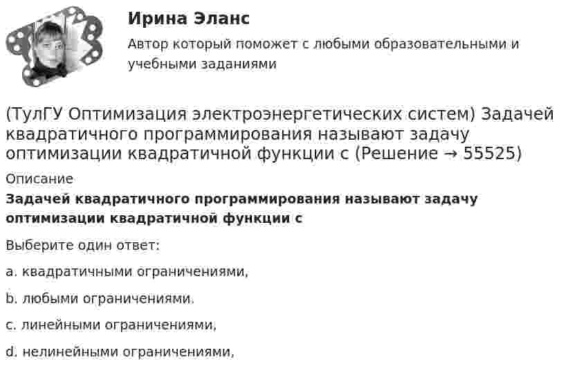      
            Описание
            Задачей квадратичного программирования называют задачу оптимизации квадратичной функции сВыберите один ответ:a. квадратичными ограничениями, b. любыми ограничениями. c. линейными ограничениями, d. нелинейными ограничениями,    
            
            
            (ТулГУ Оптимизация электроэнергетических систем) Задача о режиме работы энергосистемы является задачей(ТулГУ Оптимизация электроэнергетических систем) Задачей квадратичного программирования называют задачу оптимизации квадратичной функции с(ТулГУ Оптимизация электроэнергетических систем) Задачи линейного математического программирования не могут быть решены методами классического математического анализа, так как(ТулГУ Оптимизация электроэнергетических систем) Координация по перетоку мощности осуществляется путем(ТулГУ Оптимизация электроэнергетических систем) Координация путем развязывания взаимодействий осуществляется путем(ТулГУ Оптимизация электроэнергетических систем) Коэффициент потокораспределения равен(ТулГУ Оптимизация электроэнергетических систем) Математическое программирование является одним из разделов(ТулГУ Оптимизация электроэнергетических систем) Для смешанной энергосистемы задача наивыгоднейшего распределения нагрузки делится на ___различные задачи(ТулГУ Оптимизация электроэнергетических систем) Для смешанной энергосистемы первая задача наивыгоднейшего распределения нагрузки формулируется как задача(ТулГУ Оптимизация электроэнергетических систем) Если в целевая функция задачи оптимизации есть линейная комбинация, а ее ограничения - линейны , то это задача(ТулГУ Оптимизация электроэнергетических систем) Задача выпуклого программирования имеет следующую формулировку(ТулГУ Оптимизация электроэнергетических систем) Задача математического программирования над полем целых чисел называется задачей(ТулГУ Оптимизация электроэнергетических систем) Задача математического программирования является(ТулГУ Оптимизация электроэнергетических систем) Задача оптимизации, в которой исходная информация носит неопределенный или вероятностный характер называется задачей