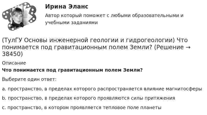      
          Описание
          Что понимается под гравитационным полем Земли?Выберите один ответ:a. пространство, в пределах которого распространяется влияние магнитосферы b. пространство, в пределах которого проявляются силы притяжения c. пространство, в котором проявляется тепловое поле планеты   
            
            
            (ТулГУ Основы инженерной геологии и гидрогеологии) Что обуславливает появление магнитных аномалий?(ТулГУ Основы инженерной геологии и гидрогеологии) Что понимается под гравитационным полем Земли?(ТулГУ Основы инженерной геологии и гидрогеологии) Что понимают под водопроницаемостью горных пород?(ТулГУ Основы инженерной геологии и гидрогеологии) Что понимают под морской регрессией?(ТулГУ Основы инженерной геологии и гидрогеологии) Что понимают под относительным возрастом горных пород?(ТулГУ Основы инженерной геологии и гидрогеологии) Что является определением признаков в общепризнанной химической классификации минералов?(ТулГУ Основы логистики) В каких единицах измеряется информационный поток?(ТулГУ Основы инженерной геологии и гидрогеологии) Чем обусловлено смятие пород в складки?(ТулГУ Основы инженерной геологии и гидрогеологии) Чему геометрически равна сила тяжести Земли?(ТулГУ Основы инженерной геологии и гидрогеологии) Чему равна глубина залегания пояса температур в средних широтах (г. Москва)?(ТулГУ Основы инженерной геологии и гидрогеологии) Чему равна средняя плотность пород земной коры?(ТулГУ Основы инженерной геологии и гидрогеологии) Чему равна средняя плотность ядра нашей Планеты?(ТулГУ Основы инженерной геологии и гидрогеологии) Чему численно равна температура пород характерная для пояса постоянных температур для г. Москва?(ТулГУ Основы инженерной геологии и гидрогеологии) Что включает в себя понятие «зона полного водонасыщения»?