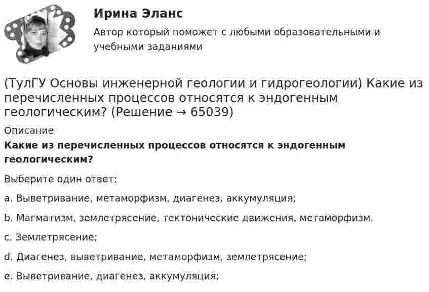      
            Описание
            Какие из перечисленных процессов относятся к эндогенным геологическим?Выберите один ответ:a. Выветривание, метаморфизм, диагенез, аккумуляция; b. Магматизм, землетрясение, тектонические движения, метаморфизм. c. Землетрясение; d. Диагенез, выветривание, метаморфизм, землетрясение; e. Выветривание, диагенез, аккумуляция;    
            
            
            (ТулГУ Основы инженерной геологии и гидрогеологии) Какие из перечисленных пород являются водоупорами?(ТулГУ Основы инженерной геологии и гидрогеологии) Какие из перечисленных процессов относятся к эндогенным геологическим?(ТулГУ Основы инженерной геологии и гидрогеологии) Какие из перечисленных элементов являются основными в вулканах трещинного типа?(ТулГУ Основы инженерной геологии и гидрогеологии) Какие магматические породы относятся к ультраосновным по содержанию SiO2(%)?(ТулГУ Основы инженерной геологии и гидрогеологии) Какие нарушения из перечисленных не относятся к пликативным?(ТулГУ Основы инженерной геологии и гидрогеологии) Какие основные допущения принимаются при построении геологической карты?(ТулГУ Основы инженерной геологии и гидрогеологии) Какие подземные воды по своему гидравлическому состоянию называются напорными?(ТулГУ Основы инженерной геологии и гидрогеологии) Для какого из перечисленных минералов характерен шелковистый блеск?(ТулГУ Основы инженерной геологии и гидрогеологии) Для какого из перечисленных минералов цвет является основным диагностическим признаком?(ТулГУ Основы инженерной геологии и гидрогеологии) Для построения геологического разреза на основе геологической карты при наклонном залегании пластов горных пород … (продолжить)(ТулГУ Основы инженерной геологии и гидрогеологии) Из перечисленных формул назовите формулу закона Дарси:(ТулГУ Основы инженерной геологии и гидрогеологии) Какая дрена называется несовершенной:(ТулГУ Основы инженерной геологии и гидрогеологии) Какие геосферы образуют внутренние оболочки Земли?(ТулГУ Основы инженерной геологии и гидрогеологии) Какие дрены называются взаимодействующими: