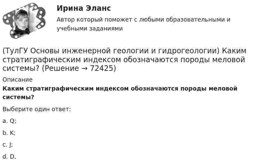      
            Описание
            Каким стратиграфическим индексом обозначаются породы меловой системы?Выберите один ответ:a. Q; b. K; c. J; d. D.    
            
            
            (ТулГУ Основы инженерной геологии и гидрогеологии) Какие факторы из перечисленных, не обуславливают движение магмы к поверхности, из первичных магматических очагов?(ТулГУ Основы инженерной геологии и гидрогеологии) Каким стратиграфическим индексом обозначаются породы меловой системы?(ТулГУ Основы инженерной геологии и гидрогеологии) Каким цветом на геохронологической шкале окрашены отложения меловой системы?(ТулГУ Основы инженерной геологии и гидрогеологии) Как называют геологическую работу ветра?(ТулГУ Основы инженерной геологии и гидрогеологии) Как называются изолинии, обозначающие на картах обводненности напоры подземных вод?(ТулГУ Основы инженерной геологии и гидрогеологии) Какова должна быть минерализация пресных подземных вод?(ТулГУ Основы инженерной геологии и гидрогеологии) Какова характерная особенность оползней?(ТулГУ Основы инженерной геологии и гидрогеологии) Какие из перечисленных пликативных нарушений относятся к флексурам?(ТулГУ Основы инженерной геологии и гидрогеологии) Какие из перечисленных пород являются водоупорами?(ТулГУ Основы инженерной геологии и гидрогеологии) Какие из перечисленных процессов относятся к эндогенным геологическим?(ТулГУ Основы инженерной геологии и гидрогеологии) Какие из перечисленных элементов являются основными в вулканах трещинного типа?(ТулГУ Основы инженерной геологии и гидрогеологии) Какие магматические породы относятся к ультраосновным по содержанию SiO2(%)?(ТулГУ Основы инженерной геологии и гидрогеологии) Какие нарушения из перечисленных не относятся к пликативным?(ТулГУ Основы инженерной геологии и гидрогеологии) Какие основные допущения принимаются при построении геологической карты?