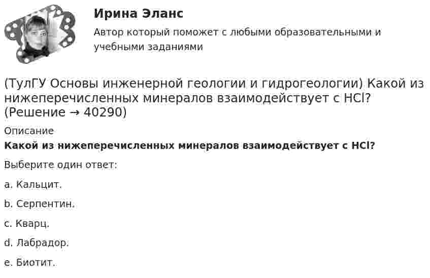      
          Описание
          Какой из нижеперечисленных минералов взаимодействует с НСl?Выберите один ответ:a. Кальцит. b. Серпентин. c. Кварц. d. Лабрадор. e. Биотит.   
            
            
            (ТулГУ Основы инженерной геологии и гидрогеологии) Какой из известных радиоактивных методов применяется для определения абсолютного возраста четвертичных пород и археологических находок?(ТулГУ Основы инженерной геологии и гидрогеологии) Какой из нижеперечисленных минералов взаимодействует с НСl?(ТулГУ Основы инженерной геологии и гидрогеологии) Какой из нижеперечисленных минералов диагностируются по вкусу?(ТулГУ Основы инженерной геологии и гидрогеологии) Какой из нижеперечисленных порядков минералов соответствует шкале Мооса?(ТулГУ Основы инженерной геологии и гидрогеологии) Какой метод определения абсолютного возраста горных пород в настоящее время является наиболее приемлемым?(ТулГУ Основы инженерной геологии и гидрогеологии) Какой период охватывает догеологический этап развития Земли?(ТулГУ Основы инженерной геологии и гидрогеологии) Как с греческого переводится термин «эпейрогенез»?(ТулГУ Основы инженерной геологии и гидрогеологии) Как называют геологическую работу ветра?(ТулГУ Основы инженерной геологии и гидрогеологии) Как называются изолинии, обозначающие на картах обводненности напоры подземных вод?(ТулГУ Основы инженерной геологии и гидрогеологии) Какова должна быть минерализация пресных подземных вод?(ТулГУ Основы инженерной геологии и гидрогеологии) Какова характерная особенность оползней?(ТулГУ Основы инженерной геологии и гидрогеологии) Каково значение силы тяжести на поверхности геоида?(ТулГУ Основы инженерной геологии и гидрогеологии) Каково среднее значение геотермической ступени?(ТулГУ Основы инженерной геологии и гидрогеологии) Каков размер (диаметр) глинистых фракций?