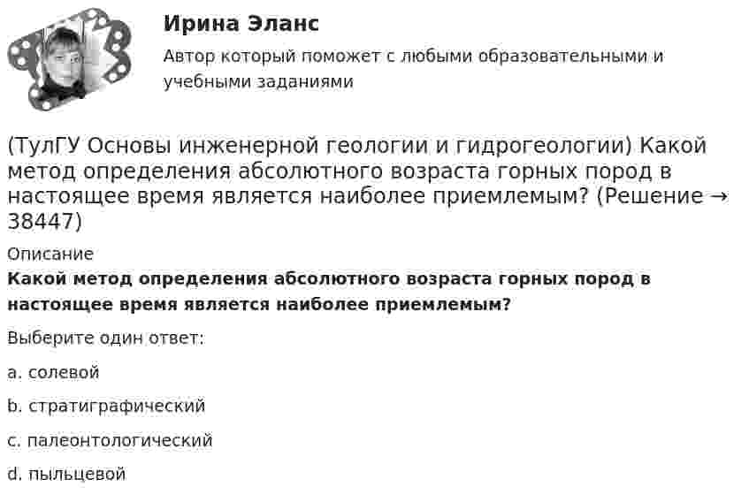      
          Описание
          Какой метод определения абсолютного возраста горных пород в настоящее время является наиболее приемлемым?Выберите один ответ:a. солевой b. стратиграфический c. палеонтологический d. пыльцевой   
            
            
            (ТулГУ Основы инженерной геологии и гидрогеологии) Какой из нижеперечисленных порядков минералов соответствует шкале Мооса?(ТулГУ Основы инженерной геологии и гидрогеологии) Какой метод определения абсолютного возраста горных пород в настоящее время является наиболее приемлемым?(ТулГУ Основы инженерной геологии и гидрогеологии) Какой период охватывает догеологический этап развития Земли?(ТулГУ Основы инженерной геологии и гидрогеологии) Как с греческого переводится термин «эпейрогенез»?(ТулГУ Основы инженерной геологии и гидрогеологии) К какой внутренней геосфере Земли приурочен “сейсмический волновод”?(ТулГУ Основы инженерной геологии и гидрогеологии) Кларк какого из перечисленных химических элементов земной коры ниже?(ТулГУ Основы инженерной геологии и гидрогеологии) Количественно пористость оценивается как?(ТулГУ Основы инженерной геологии и гидрогеологии) Какова характерная особенность оползней?(ТулГУ Основы инженерной геологии и гидрогеологии) Каково значение силы тяжести на поверхности геоида?(ТулГУ Основы инженерной геологии и гидрогеологии) Каково среднее значение геотермической ступени?(ТулГУ Основы инженерной геологии и гидрогеологии) Каков размер (диаметр) глинистых фракций?(ТулГУ Основы инженерной геологии и гидрогеологии) Какой закон лежит в основе динамики подземных вод?(ТулГУ Основы инженерной геологии и гидрогеологии) Какой из известных радиоактивных методов применяется для определения абсолютного возраста четвертичных пород и археологических находок?(ТулГУ Основы инженерной геологии и гидрогеологии) Какой из нижеперечисленных минералов взаимодействует с НСl?