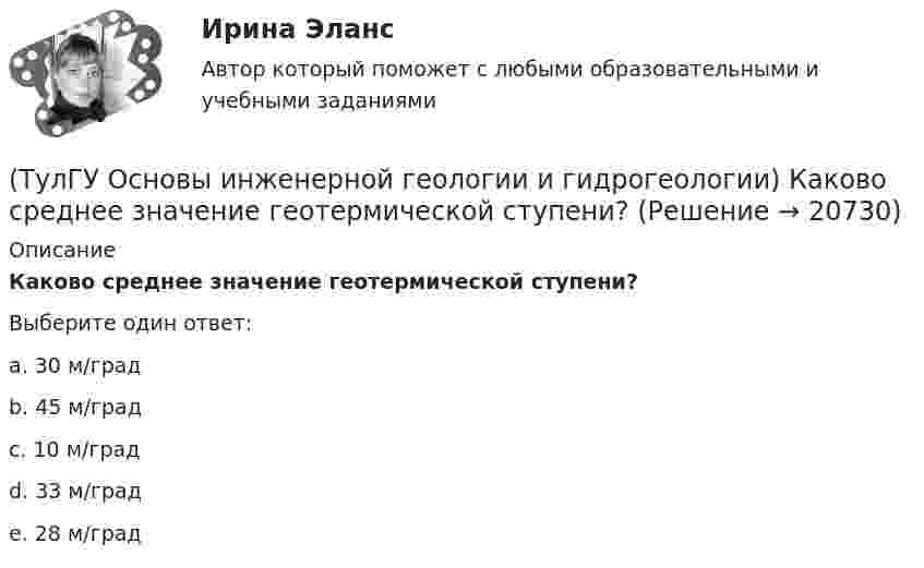      
          Описание
          Каково среднее значение геотермической ступени?Выберите один ответ:a. 30 м/град b. 45 м/град c. 10 м/град d. 33 м/град e. 28 м/град   
            
            
            (ТулГУ Основы инженерной геологии и гидрогеологии) Каково значение силы тяжести на поверхности геоида?(ТулГУ Основы инженерной геологии и гидрогеологии) Каково среднее значение геотермической ступени?(ТулГУ Основы инженерной геологии и гидрогеологии) Каков размер (диаметр) глинистых фракций?(ТулГУ Основы инженерной геологии и гидрогеологии) Какой закон лежит в основе динамики подземных вод?(ТулГУ Основы инженерной геологии и гидрогеологии) Какой из известных радиоактивных методов применяется для определения абсолютного возраста четвертичных пород и археологических находок?(ТулГУ Основы инженерной геологии и гидрогеологии) Какой из нижеперечисленных минералов взаимодействует с НСl?(ТулГУ Основы инженерной геологии и гидрогеологии) Какой из нижеперечисленных минералов диагностируются по вкусу?(ТулГУ Основы инженерной геологии и гидрогеологии) Какие подземные воды по своему гидравлическому состоянию называются напорными?(ТулГУ Основы инженерной геологии и гидрогеологии) Какие факторы из перечисленных, не обуславливают движение магмы к поверхности, из первичных магматических очагов?(ТулГУ Основы инженерной геологии и гидрогеологии) Каким стратиграфическим индексом обозначаются породы меловой системы?(ТулГУ Основы инженерной геологии и гидрогеологии) Каким цветом на геохронологической шкале окрашены отложения меловой системы?(ТулГУ Основы инженерной геологии и гидрогеологии) Как называют геологическую работу ветра?(ТулГУ Основы инженерной геологии и гидрогеологии) Как называются изолинии, обозначающие на картах обводненности напоры подземных вод?(ТулГУ Основы инженерной геологии и гидрогеологии) Какова должна быть минерализация пресных подземных вод?