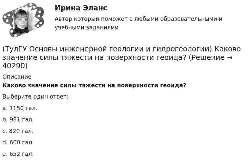      
          Описание
          Каково значение силы тяжести на поверхности геоида?Выберите один ответ:a. 1150 гал. b. 981 гал. c. 820 гал. d. 600 гал. e. 652 гал.   
            
            
            (ТулГУ Основы инженерной геологии и гидрогеологии) Какова характерная особенность оползней?(ТулГУ Основы инженерной геологии и гидрогеологии) Каково значение силы тяжести на поверхности геоида?(ТулГУ Основы инженерной геологии и гидрогеологии) Каково среднее значение геотермической ступени?(ТулГУ Основы инженерной геологии и гидрогеологии) Каков размер (диаметр) глинистых фракций?(ТулГУ Основы инженерной геологии и гидрогеологии) Какой закон лежит в основе динамики подземных вод?(ТулГУ Основы инженерной геологии и гидрогеологии) Какой из известных радиоактивных методов применяется для определения абсолютного возраста четвертичных пород и археологических находок?(ТулГУ Основы инженерной геологии и гидрогеологии) Какой из нижеперечисленных минералов взаимодействует с НСl?(ТулГУ Основы инженерной геологии и гидрогеологии) Какие основные допущения принимаются при построении геологической карты?(ТулГУ Основы инженерной геологии и гидрогеологии) Какие подземные воды по своему гидравлическому состоянию называются напорными?(ТулГУ Основы инженерной геологии и гидрогеологии) Какие факторы из перечисленных, не обуславливают движение магмы к поверхности, из первичных магматических очагов?(ТулГУ Основы инженерной геологии и гидрогеологии) Каким стратиграфическим индексом обозначаются породы меловой системы?(ТулГУ Основы инженерной геологии и гидрогеологии) Каким цветом на геохронологической шкале окрашены отложения меловой системы?(ТулГУ Основы инженерной геологии и гидрогеологии) Как называют геологическую работу ветра?(ТулГУ Основы инженерной геологии и гидрогеологии) Как называются изолинии, обозначающие на картах обводненности напоры подземных вод?