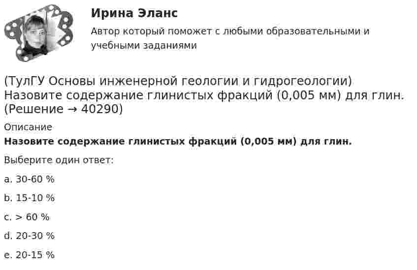      
          Описание
          Назовите содержание глинистых фракций (0,005 мм) для глин.Выберите один ответ:a. 30-60 % b. 15-10 % c. > 60 % d. 20-30 % e. 20-15 %   
            
            
            (ТулГУ Основы инженерной геологии и гидрогеологии) Назовите величину коэффициента консистенции (для тугопластичных глин):(ТулГУ Основы инженерной геологии и гидрогеологии) Назовите содержание глинистых фракций (0,005 мм) для глин.(ТулГУ Основы инженерной геологии и гидрогеологии) Назовите содержание глинистых фракций (0,005 мм) для песков.(ТулГУ Основы инженерной геологии и гидрогеологии) Назовите содержание глинистых фракций (0,005 мм) для супесей.(ТулГУ Основы инженерной геологии и гидрогеологии) На чем основаны биостратиграфические палеонтологические методы определения относительного возраста горных пород?(ТулГУ Основы инженерной геологии и гидрогеологии) Основное правило стратиграфического метода определения относительного возраста пород говорит о том, что в ненарушенных толщах:💯 ТулГУ Основы инженерной геологии и гидрогеологии (ответы на тест, август 2022)(ТулГУ Основы инженерной геологии и гидрогеологии) Какой метод определения абсолютного возраста горных пород в настоящее время является наиболее приемлемым?(ТулГУ Основы инженерной геологии и гидрогеологии) Какой период охватывает догеологический этап развития Земли?(ТулГУ Основы инженерной геологии и гидрогеологии) Как с греческого переводится термин «эпейрогенез»?(ТулГУ Основы инженерной геологии и гидрогеологии) К какой внутренней геосфере Земли приурочен “сейсмический волновод”?(ТулГУ Основы инженерной геологии и гидрогеологии) Кларк какого из перечисленных химических элементов земной коры ниже?(ТулГУ Основы инженерной геологии и гидрогеологии) Количественно пористость оценивается как?(ТулГУ Основы инженерной геологии и гидрогеологии) На данном фрагменте геологической карты показано … (продолжить)