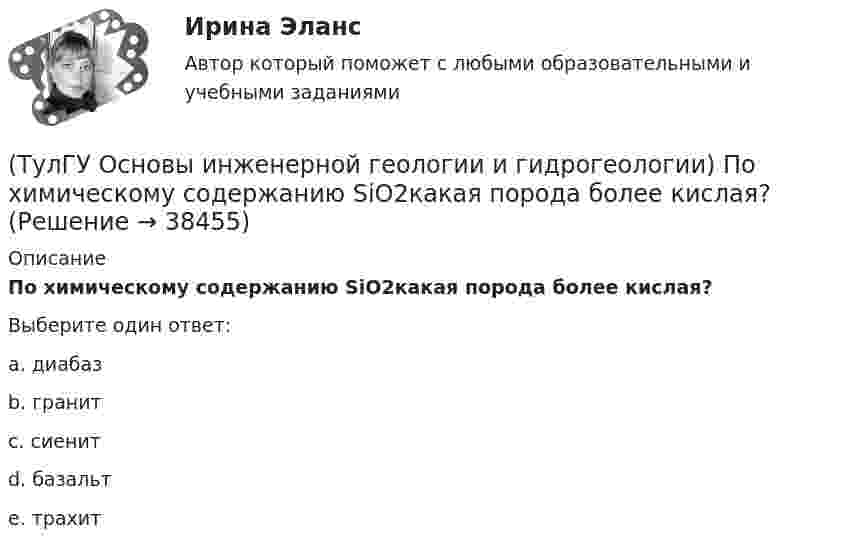      
          Описание
          По химическому содержанию SiO2какая порода более кислая?Выберите один ответ:a. диабаз b. гранит c. сиенит d. базальт e. трахит  
            
            
            (ТулГУ Основы инженерной геологии и гидрогеологии) Породы какой эры слагают фундамент Русской платформы?(ТулГУ Основы инженерной геологии и гидрогеологии) По химическому содержанию SiO2какая порода более кислая?(ТулГУ Основы инженерной геологии и гидрогеологии) Сжимаемость горных пород (компрессионные свойствоценивается по величине изменения ......... под увеличением нагрузки.(ТулГУ Основы инженерной геологии и гидрогеологии) Согласно требованиям ГОСТ для питьевых целей можно использовать подземные воды, если жесткость не выше (указать верхний предел):(ТулГУ Основы инженерной геологии и гидрогеологии) Среда пирокластического материала вулканического происхождения выделяют вулканические бомбы. Каков их размер в поперечнике?(ТулГУ Основы инженерной геологии и гидрогеологии) Укажите из нижеперечисленных пирокластическую породу?(ТулГУ Основы инженерной геологии и гидрогеологии) Укажите из нижеперечисленных пород, которые активно подвергаются процессу карстообразования:(ТулГУ Основы инженерной геологии и гидрогеологии) Основное правило стратиграфического метода определения относительного возраста пород говорит о том, что в ненарушенных толщах:💯 ТулГУ Основы инженерной геологии и гидрогеологии (ответы на тест, август 2022)💯 ТулГУ Основы инженерной геологии и гидрогеологии (ответы на тест, декабрь 2022)💯 ТулГУ Основы инженерной геологии и гидрогеологии (ответы на тест, март 2023)💯 ТулГУ Основы инженерной геологии и гидрогеологии (ответы на тест, октябрь 2022)💯 ТулГУ Основы инженерной геологии и гидрогеологии (ответы на тест, сентябрь 2022)(ТулГУ Основы инженерной геологии и гидрогеологии) Платформы имеют: