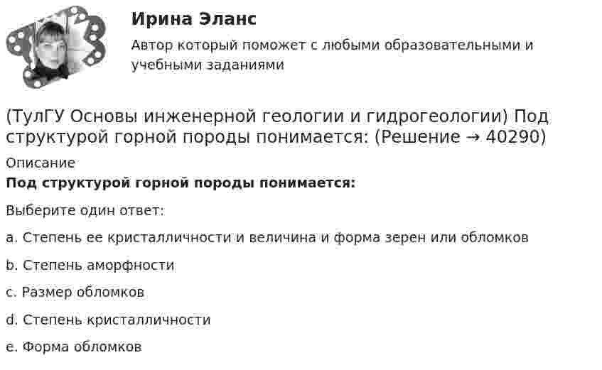      
          Описание
          Под структурой горной породы понимается:Выберите один ответ:a. Степень ее кристалличности и величина и форма зерен или обломков b. Степень аморфности c. Размер обломков d. Степень кристалличности e. Форма обломков   
            
            
            (ТулГУ Основы инженерной геологии и гидрогеологии) Платформы имеют:(ТулГУ Основы инженерной геологии и гидрогеологии) Под структурой горной породы понимается:(ТулГУ Основы инженерной геологии и гидрогеологии) Породы какой эры слагают фундамент Русской платформы?(ТулГУ Основы инженерной геологии и гидрогеологии) По химическому содержанию SiO2какая порода более кислая?(ТулГУ Основы инженерной геологии и гидрогеологии) Сжимаемость горных пород (компрессионные свойствоценивается по величине изменения ......... под увеличением нагрузки.(ТулГУ Основы инженерной геологии и гидрогеологии) Согласно требованиям ГОСТ для питьевых целей можно использовать подземные воды, если жесткость не выше (указать верхний предел):(ТулГУ Основы инженерной геологии и гидрогеологии) Среда пирокластического материала вулканического происхождения выделяют вулканические бомбы. Каков их размер в поперечнике?(ТулГУ Основы инженерной геологии и гидрогеологии) Назовите содержание глинистых фракций (0,005 мм) для супесей.(ТулГУ Основы инженерной геологии и гидрогеологии) На чем основаны биостратиграфические палеонтологические методы определения относительного возраста горных пород?(ТулГУ Основы инженерной геологии и гидрогеологии) Основное правило стратиграфического метода определения относительного возраста пород говорит о том, что в ненарушенных толщах:💯 ТулГУ Основы инженерной геологии и гидрогеологии (ответы на тест, август 2022)💯 ТулГУ Основы инженерной геологии и гидрогеологии (ответы на тест, декабрь 2022)💯 ТулГУ Основы инженерной геологии и гидрогеологии (ответы на тест, март 2023)💯 ТулГУ Основы инженерной геологии и гидрогеологии (ответы на тест, октябрь 2022)