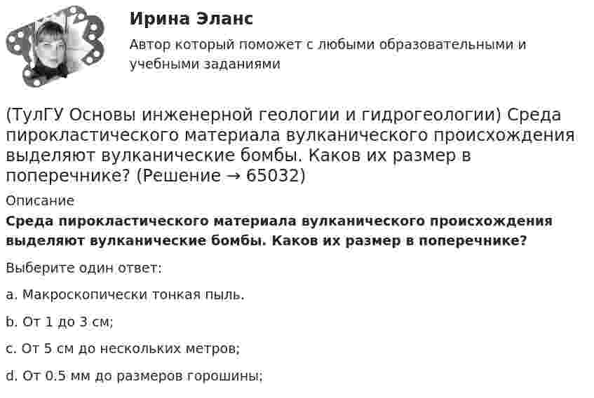      
            Описание
            Среда пирокластического материала вулканического происхождения выделяют вулканические бомбы. Каков их размер в поперечнике?Выберите один ответ:a. Макроскопически тонкая пыль. b. От 1 до 3 см; c. От 5 см до нескольких метров; d. От 0.5 мм до размеров горошины;    
            
            
            (ТулГУ Основы инженерной геологии и гидрогеологии) Согласно требованиям ГОСТ для питьевых целей можно использовать подземные воды, если жесткость не выше (указать верхний предел):(ТулГУ Основы инженерной геологии и гидрогеологии) Среда пирокластического материала вулканического происхождения выделяют вулканические бомбы. Каков их размер в поперечнике?(ТулГУ Основы инженерной геологии и гидрогеологии) Укажите из нижеперечисленных пирокластическую породу?(ТулГУ Основы инженерной геологии и гидрогеологии) Укажите из нижеперечисленных пород, которые активно подвергаются процессу карстообразования:(ТулГУ Основы инженерной геологии и гидрогеологии) Укажите из перечисленных искусственных выработок вертикальную:(ТулГУ Основы инженерной геологии и гидрогеологии) Укажите из перечисленных формулу определения расхода естественного потока напорных вод:(ТулГУ Основы инженерной геологии и гидрогеологии) Укажите метаморфическую горную породу материнской которой был известняк?💯 ТулГУ Основы инженерной геологии и гидрогеологии (ответы на тест, март 2023)💯 ТулГУ Основы инженерной геологии и гидрогеологии (ответы на тест, октябрь 2022)💯 ТулГУ Основы инженерной геологии и гидрогеологии (ответы на тест, сентябрь 2022)(ТулГУ Основы инженерной геологии и гидрогеологии) Платформы имеют:(ТулГУ Основы инженерной геологии и гидрогеологии) Под структурой горной породы понимается:(ТулГУ Основы инженерной геологии и гидрогеологии) Породы какой эры слагают фундамент Русской платформы?(ТулГУ Основы инженерной геологии и гидрогеологии) По химическому содержанию SiO2какая порода более кислая?