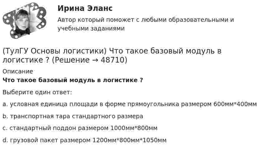      
            Описание
            Что такое базовый модуль в логистике ?Выберите один ответ:a. условная единица площади в форме прямоугольника размером 600мм*400ммb. транспортная тара стандартного размераc. стандартный поддон размером 1000мм*800ммd. грузовой пакет размером 1200мм*800мм*1050мм  
            
            
            (ТулГУ Основы логистики) Цель логистики-(ТулГУ Основы логистики) Что такое базовый модуль в логистике ?(ТулГУ Основы логистики) Что такое распределение готовой продукции?(ТулГУ Основы логистики) Что такое система «KANBAN»?(ТулГУ Основы логистики) Что такое физическое распределение готовой продукции?(ТулГУ Основы логистики) Что является основным объектом изучения логистики?(ТулГУ Основы логистики) Является ли положительной характеристическая черта складирования – возможность превентивных закупок(ТулГУ Основы логистики) Сущность внутрипроизводственной логистической концепции «тощего производства» выражается в творческом соединении следующих основных компонентов:(ТулГУ Основы логистики) Сущность интегральной парадигмы логистики состоит в том, что(ТулГУ Основы логистики) Такие логистические операции, как электронный обмен данными, сканирование штрихкодов, оформление и заключение стандартных компьютерных протоколов оформления сделок относятся к(ТулГУ Основы логистики) Тальманские операции(ТулГУ Основы логистики) Термин “логистика” появился(ТулГУ Основы логистики) Транспортно-технологическая система с укрупнением грузовых мест с помощью гибких обвязок или плоских поддонов, на которых укладывают груз, называется(ТулГУ Основы логистики) Удовлетворение спроса с минимальными затратами это функция