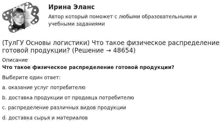      
            Описание
            Что такое физическое распределение готовой продукции?Выберите один ответ:a. оказание услуг потребителю b. доставка продукции от продавца потребителю c. распределение различных видов продукции d. доставка сырья и материалов   
            
            
            (ТулГУ Основы логистики) Что такое система «KANBAN»?(ТулГУ Основы логистики) Что такое физическое распределение готовой продукции?(ТулГУ Основы логистики) Что является основным объектом изучения логистики?(ТулГУ Основы логистики) Является ли положительной характеристическая черта складирования – возможность превентивных закупок💯 ТулГУ Основы метрологии, стандартизации, сертификации и контроля качества (все ответы на тест, июнь 2023)💯 ТулГУ Основы метрологии, стандартизации, сертификации и контроля качества (ответы на тест, август 2022)[ТулГУ] Основы метрологии, стандартизации, сертификации и контроля качества (тест, зачет, экзамен, вопросы, ответы)(ТулГУ Основы логистики) Тальманские операции(ТулГУ Основы логистики) Термин “логистика” появился(ТулГУ Основы логистики) Транспортно-технологическая система с укрупнением грузовых мест с помощью гибких обвязок или плоских поддонов, на которых укладывают груз, называется(ТулГУ Основы логистики) Удовлетворение спроса с минимальными затратами это функция(ТулГУ Основы логистики) Функция «формирование и развитие системы» периодически пересматривает существующую на предприятии систему логистики. С чем связана эта необходимость?(ТулГУ Основы логистики) Цель логистики-(ТулГУ Основы логистики) Что такое базовый модуль в логистике ?
