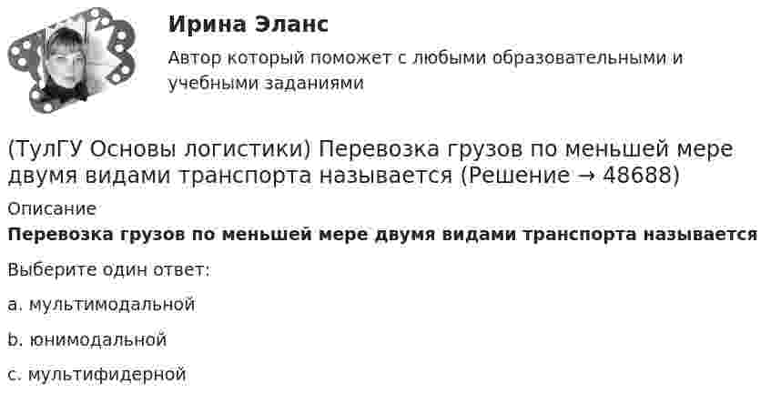      
            Описание
            Перевозка грузов по меньшей мере двумя видами транспорта называетсяВыберите один ответ:a. мультимодальной b. юнимодальной c. мультифидерной   
            
            
            (ТулГУ Основы логистики) Перевозка груженых автомобилей другими видами транспорта в присутствии водителей называется(ТулГУ Основы логистики) Перевозка грузов по меньшей мере двумя видами транспорта называется(ТулГУ Основы логистики) полный логистический цикл товара – это(ТулГУ Основы логистики) По системе MRP-1 заказываемое количество материалов или полуфабрикатов зависит от(ТулГУ Основы логистики) Презумпция вины оператора интермодальных перевозок(ТулГУ Основы логистики) Преимущество железнодорожного транспорта перед автомобильным и воздушным состоит в(ТулГУ Основы логистики) При выталкивающей системе управления материальными потоками предметы труда перемещаются с одного участка на другой (следующий по технологическому процессу) независимо от его готовности к обработке и потребности в этих деталях(ТулГУ Основы логистики) Одной из четырех парадигм логистики является:(ТулГУ Основы логистики) Определить среднетехническую скорость автомобиля, если время в наряде Тн = 10 ч, время движения за одну ездку = 2ч, время на погрузку-разгрузку = 0,4 ч, общий пробег за смену = 240 км(ТулГУ Основы логистики) Организация рекламной компании – это функция(ТулГУ Основы логистики) Основные параметры, определяющие выбор перевозчика(ТулГУ Основы логистики) Основные цели концепции «тощего производства» в плане логистики:(ТулГУ Основы логистики) Основным показателем работы терминала является(ТулГУ Основы логистики) Особенностями реальных звеньев, из которых состоит логистическая система, являются: