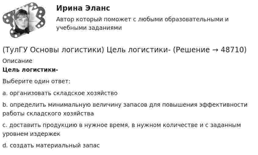      
            Описание
            Цель логистики-Выберите один ответ:a. организовать складское хозяйство b. определить минимальную величину запасов для повышения эффективности работы складского хозяйства c. доставить продукцию в нужное время, в нужном количестве и с заданным уровнем издержек d. создать материальный запас   
            
            
            (ТулГУ Основы логистики) Функция «формирование и развитие системы» периодически пересматривает существующую на предприятии систему логистики. С чем связана эта необходимость?(ТулГУ Основы логистики) Цель логистики-(ТулГУ Основы логистики) Что такое базовый модуль в логистике ?(ТулГУ Основы логистики) Что такое распределение готовой продукции?(ТулГУ Основы логистики) Что такое система «KANBAN»?(ТулГУ Основы логистики) Что такое физическое распределение готовой продукции?(ТулГУ Основы логистики) Что является основным объектом изучения логистики?(ТулГУ Основы логистики) Сокращение финансовых рисков достигается при использовании складов общего пользования(ТулГУ Основы логистики) Сущность внутрипроизводственной логистической концепции «тощего производства» выражается в творческом соединении следующих основных компонентов:(ТулГУ Основы логистики) Сущность интегральной парадигмы логистики состоит в том, что(ТулГУ Основы логистики) Такие логистические операции, как электронный обмен данными, сканирование штрихкодов, оформление и заключение стандартных компьютерных протоколов оформления сделок относятся к(ТулГУ Основы логистики) Тальманские операции(ТулГУ Основы логистики) Термин “логистика” появился(ТулГУ Основы логистики) Транспортно-технологическая система с укрупнением грузовых мест с помощью гибких обвязок или плоских поддонов, на которых укладывают груз, называется