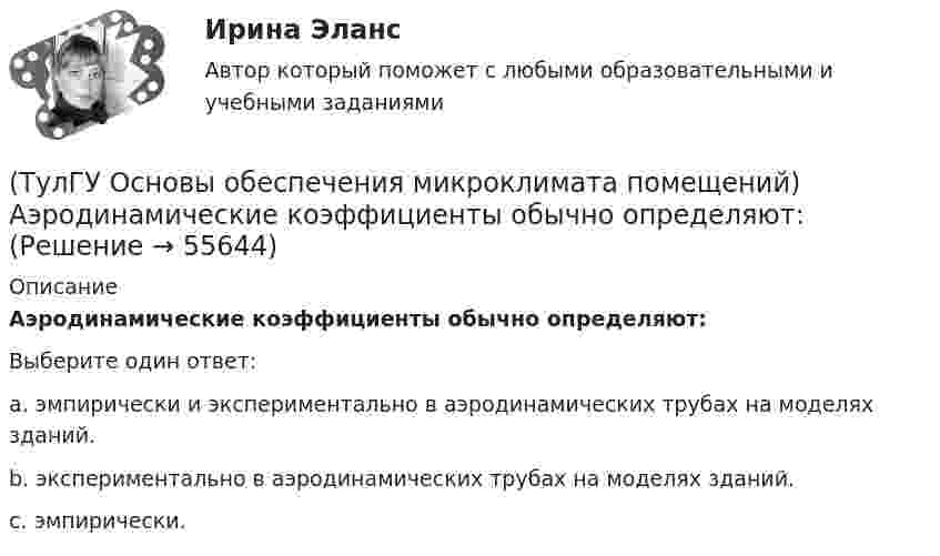      
            Описание
            Аэродинамические коэффициенты обычно определяют:Выберите один ответ:a. эмпирически и экспериментально в аэродинамических трубах на моделях зданий. b. экспериментально в аэродинамических трубах на моделях зданий. c. эмпирически.    
            
            
            (ТулГУ Основы обеспечения микроклимата помещений) Ha Ts-диаграмме площадь, заключенная между линией обратимого процесса и осью абсцисс, изображает:(ТулГУ Основы обеспечения микроклимата помещений) Аэродинамические коэффициенты обычно определяют:(ТулГУ Основы обеспечения микроклимата помещений) Аэродинамический коэффициент показывает:(ТулГУ Основы обеспечения микроклимата помещений) В аварийный режим в помещениях категорий А, Б и Е - должен быть обеспечен воздухообмен дополнительно к воздухообмену, создаваемому основной вентиляцией не менее.(ТулГУ Основы обеспечения микроклимата помещений) В большинстве практических случаев:(ТулГУ Основы обеспечения микроклимата помещений) Вентиляцией называется:(ТулГУ Основы обеспечения микроклимата помещений) В качестве показателя тепловой инерции принято:(ТулГУ Основы логистики) Что такое система «KANBAN»?(ТулГУ Основы логистики) Что такое физическое распределение готовой продукции?(ТулГУ Основы логистики) Что является основным объектом изучения логистики?(ТулГУ Основы логистики) Является ли положительной характеристическая черта складирования – возможность превентивных закупок💯 ТулГУ Основы метрологии, стандартизации, сертификации и контроля качества (все ответы на тест, июнь 2023)💯 ТулГУ Основы метрологии, стандартизации, сертификации и контроля качества (ответы на тест, август 2022)[ТулГУ] Основы метрологии, стандартизации, сертификации и контроля качества (тест, зачет, экзамен, вопросы, ответы)