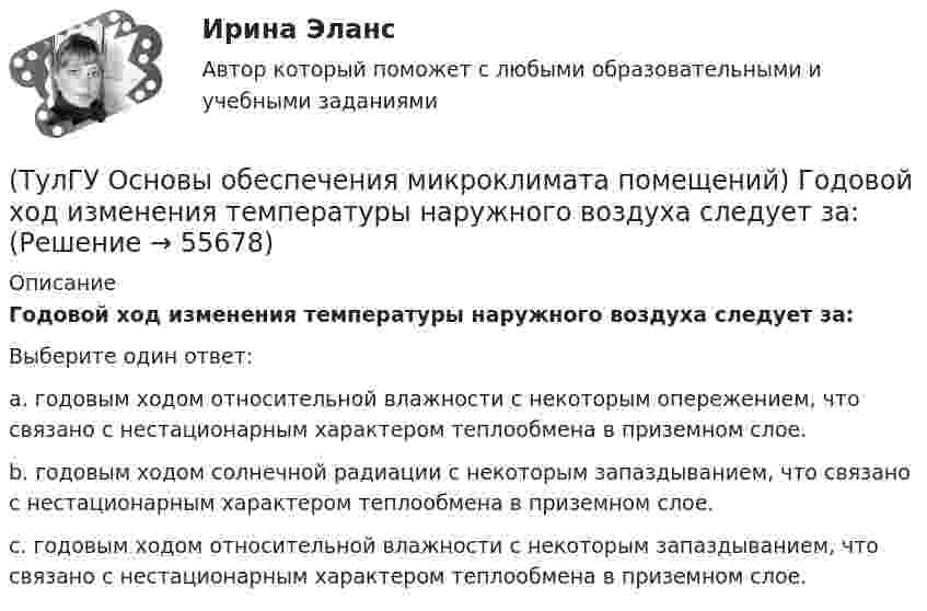      
            Описание
            Годовой ход изменения температуры наружного воздуха следует за:Выберите один ответ:a. годовым ходом относительной влажности с некоторым опережением, что связано с нестационарным характером теплообмена в приземном слое. b. годовым ходом солнечной радиации с некоторым запаздыванием, что связано с нестационарным характером теплообмена в приземном слое. c. годовым ходом относительной влажности с некоторым запаздыванием, что связано с нестационарным характером теплообмена в приземном слое.    
            
            
            (ТулГУ Основы обеспечения микроклимата помещений) Гармонический характер изменчивости параметров климата позволяет определить их функцией времени года в виде :(ТулГУ Основы обеспечения микроклимата помещений) Годовой ход изменения температуры наружного воздуха следует за:(ТулГУ Основы обеспечения микроклимата помещений) Для вентилирования помещений в подавляющем большинстве случаев применяются:(ТулГУ Основы обеспечения микроклимата помещений) Для лестничных клеток при расчете теплопотерь добавка на высоту:(ТулГУ Основы обеспечения микроклимата помещений) Для помещений (зданий) со сбалансированной вентиляцией (вентиляционная вытяжка полностью компенсируется подогретым притоком) или при отсутствии организованной вентиляции:(ТулГУ Основы обеспечения микроклимата помещений) Добавка на врывание холодного воздуха через наружные двери (не оборудованные воздушными завесами) при их кратковременном открывании при высоте здания Н, м, принимается равной:(ТулГУ Основы обеспечения микроклимата помещений) Если имеется подшивной потолок или воздушная прослойка, но воздушное пространство не вентилируется, то теплопоступления учитывают с коэффициентом(ТулГУ Основы обеспечения микроклимата помещений) Вредные вещества по опасности воздействия на организм человека подразделяются на четыре класса. Вещества, отнесенные к III классу, имеют ПДКрз в следующих диапазонах:(ТулГУ Основы обеспечения микроклимата помещений) В результате расчета в помещении устанавливают число элементов прибора, округленное в большую сторону сверх расчетной величины. Связанное с этим увеличение теплового потока от приборов рекомендуют(ТулГУ Основы обеспечения микроклимата помещений) В СНиП, исходя из предположения о незначительном различии теплового баланса зданий основных потребителей, продолжительность zо.с и средняя температура tо.с отопительного сезона определяются(ТулГУ Основы обеспечения микроклимата помещений) В узком диапазоне длин волн для интегрального излучения можно принимать, что:(ТулГУ Основы обеспечения микроклимата помещений) В установившемся режиме потери равны:(ТулГУ Основы обеспечения микроклимата помещений) В холодный период года в общественных, административно-бытовых и производственных помещениях отапливаемых зданий, когда они не используются 24 ч, в нерабочее время следует принимать температуру(ТулГУ Основы обеспечения микроклимата помещений) Выбор расчетной температуры по нормам зависит :