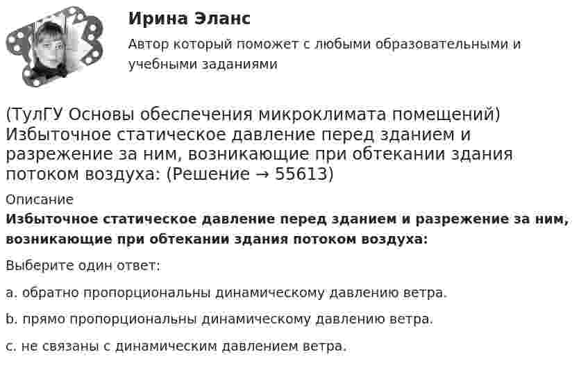      
            Описание
            Избыточное статическое давление перед зданием и разрежение за ним, возникающие при обтекании здания потоком воздуха:Выберите один ответ:a. обратно пропорциональны динамическому давлению ветра. b. прямо пропорциональны динамическому давлению ветра. c. не связаны с динамическим давлением ветра.    
            
            
            (ТулГУ Основы обеспечения микроклимата помещений) Значение удельной тепловой характеристики здания используют:(ТулГУ Основы обеспечения микроклимата помещений) Избыточное статическое давление перед зданием и разрежение за ним, возникающие при обтекании здания потоком воздуха:(ТулГУ Основы обеспечения микроклимата помещений) Изменения в годовом ходе климатических параметров происходят:(ТулГУ Основы обеспечения микроклимата помещений) Какая струя называется свободной ?(ТулГУ Основы обеспечения микроклимата помещений) Какие параметры определяют второе условие комфортности в помещении ?(ТулГУ Основы обеспечения микроклимата помещений) Какие струи применяют в большинстве случаев для вентилирования помещений?(ТулГУ Основы обеспечения микроклимата помещений) Какие участки характерны для струй, вытекающих через решетки ?(ТулГУ Основы обеспечения микроклимата помещений) Гармонический характер изменчивости параметров климата позволяет определить их функцией времени года в виде :(ТулГУ Основы обеспечения микроклимата помещений) Годовой ход изменения температуры наружного воздуха следует за:(ТулГУ Основы обеспечения микроклимата помещений) Для вентилирования помещений в подавляющем большинстве случаев применяются:(ТулГУ Основы обеспечения микроклимата помещений) Для лестничных клеток при расчете теплопотерь добавка на высоту:(ТулГУ Основы обеспечения микроклимата помещений) Для помещений (зданий) со сбалансированной вентиляцией (вентиляционная вытяжка полностью компенсируется подогретым притоком) или при отсутствии организованной вентиляции:(ТулГУ Основы обеспечения микроклимата помещений) Добавка на врывание холодного воздуха через наружные двери (не оборудованные воздушными завесами) при их кратковременном открывании при высоте здания Н, м, принимается равной:(ТулГУ Основы обеспечения микроклимата помещений) Если имеется подшивной потолок или воздушная прослойка, но воздушное пространство не вентилируется, то теплопоступления учитывают с коэффициентом