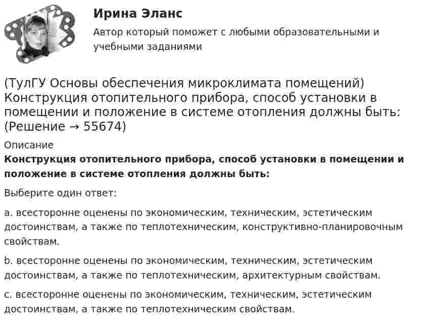      
            Описание
            Конструкция отопительного прибора, способ установки в помещении и положение в системе отопления должны быть:Выберите один ответ:a. всесторонне оценены по экономическим, техническим, эстетическим достоинствам, а также по теплотехническим, конструктивно-планировочным свойствам. b. всесторонне оценены по экономическим, техническим, эстетическим достоинствам, а также по теплотехническим, архитектурным свойствам. c. всесторонне оценены по экономическим, техническим, эстетическим достоинствам, а также по теплотехническим свойствам.    
            
            
            (ТулГУ Основы обеспечения микроклимата помещений) Комфортным можно назвать такое состояние когда:(ТулГУ Основы обеспечения микроклимата помещений) Конструкция отопительного прибора, способ установки в помещении и положение в системе отопления должны быть:(ТулГУ Основы обеспечения микроклимата помещений) Кроме ПДК рабочей зоны гигиенистами установлены:(ТулГУ Основы обеспечения микроклимата помещений) Куда должен быть направлен воздушный поток из душирующего патрубка для обеспечения на рабочем месте нормируемых температур и скорости движения воздуха ?(ТулГУ Основы обеспечения микроклимата помещений) Линейный сток представляет собой?(ТулГУ Основы обеспечения микроклимата помещений) Наибольшее влияние на удельную тепловую характеристику qo при прочих равных условиях оказывает:(ТулГУ Основы обеспечения микроклимата помещений) На тепловой баланс помещений, а следовательно, на режим работы системы отопления, особенно в весенний период, значительное влияние оказывает:(ТулГУ Основы обеспечения микроклимата помещений) Избыточное статическое давление перед зданием и разрежение за ним, возникающие при обтекании здания потоком воздуха:(ТулГУ Основы обеспечения микроклимата помещений) Изменения в годовом ходе климатических параметров происходят:(ТулГУ Основы обеспечения микроклимата помещений) Какая струя называется свободной ?(ТулГУ Основы обеспечения микроклимата помещений) Какие параметры определяют второе условие комфортности в помещении ?(ТулГУ Основы обеспечения микроклимата помещений) Какие струи применяют в большинстве случаев для вентилирования помещений?(ТулГУ Основы обеспечения микроклимата помещений) Какие участки характерны для струй, вытекающих через решетки ?(ТулГУ Основы обеспечения микроклимата помещений) К категории I-6 относятся работы: