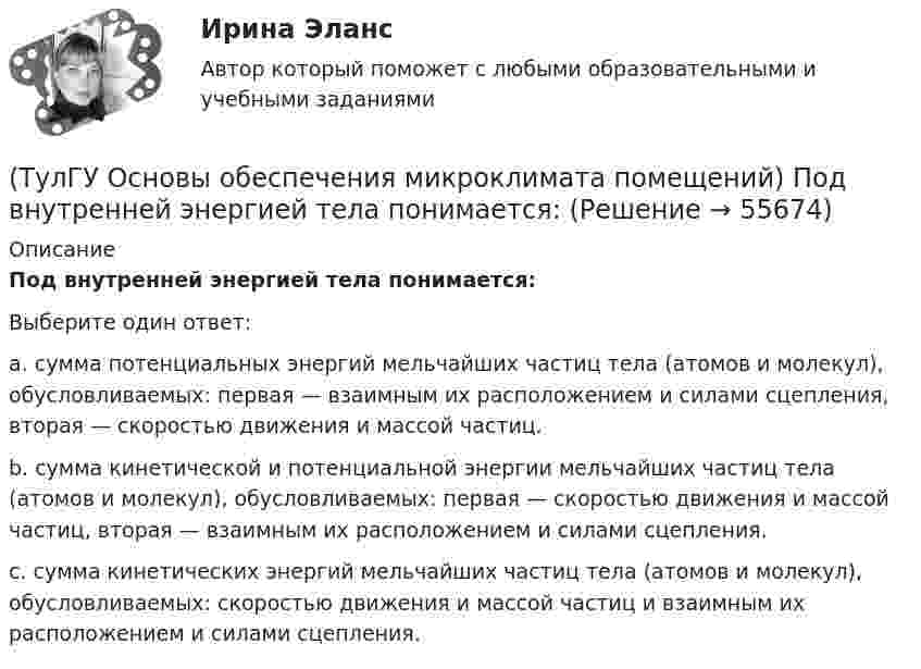      
            Описание
            Под внутренней энергией тела понимается:Выберите один ответ:a. сумма потенциальных энергий мельчайших частиц тела (атомов и молекул), обусловливаемых: первая — взаимным их расположением и силами сцепления, вторая — скоростью движения и массой частиц. b. сумма кинетической и потенциальной энергии мельчайших частиц тела (атомов и молекул), обусловливаемых: первая — скоростью движения и массой частиц, вторая — взаимным их расположением и силами сцепления. c. сумма кинетических энергий мельчайших частиц тела (атомов и молекул), обусловливаемых: скоростью движения и массой частиц и взаимным их расположением и силами сцепления.    
            
            
            (ТулГУ Основы обеспечения микроклимата помещений) Поверхность тела взрослого человека принимается равной:(ТулГУ Основы обеспечения микроклимата помещений) Под внутренней энергией тела понимается:(ТулГУ Основы обеспечения микроклимата помещений) Подземные части наружных стен:(ТулГУ Основы обеспечения микроклимата помещений) Политропический процесс с произвольным угловым коэффициентом ? включает:(ТулГУ Основы обеспечения микроклимата помещений) Правильное решение вентиляции определяет:(ТулГУ Основы обеспечения микроклимата помещений) Предельно-допустимая концентрация вредного вещества в рабочей зоне – это:(ТулГУ Основы обеспечения микроклимата помещений) При выборе схемы системы отопления здания необходимо учитывать особенности его теплового режима. Это, прежде всего:(ТулГУ Основы обеспечения микроклимата помещений) Недостающий воздухообмен для ассимиляции избыточной явной теплоты осуществляется общеобменной организованной естественной вентиляцией — аэрацией, при которой:(ТулГУ Основы обеспечения микроклимата помещений) Нормативной кратностью называется:💯 ТулГУ Основы обеспечения микроклимата помещений (ответы на тест, август 2022)💯 ТулГУ Основы обеспечения микроклимата помещений (ответы на тест, сентябрь 2022)(ТулГУ Основы обеспечения микроклимата помещений) Отопительный эффект панели, расположенной в конструкции пола составляет:(ТулГУ Основы обеспечения микроклимата помещений) Плотность влажного воздуха равна:(ТулГУ Основы обеспечения микроклимата помещений) Площади потолка (Пт) и пола (Пл) измеряются: